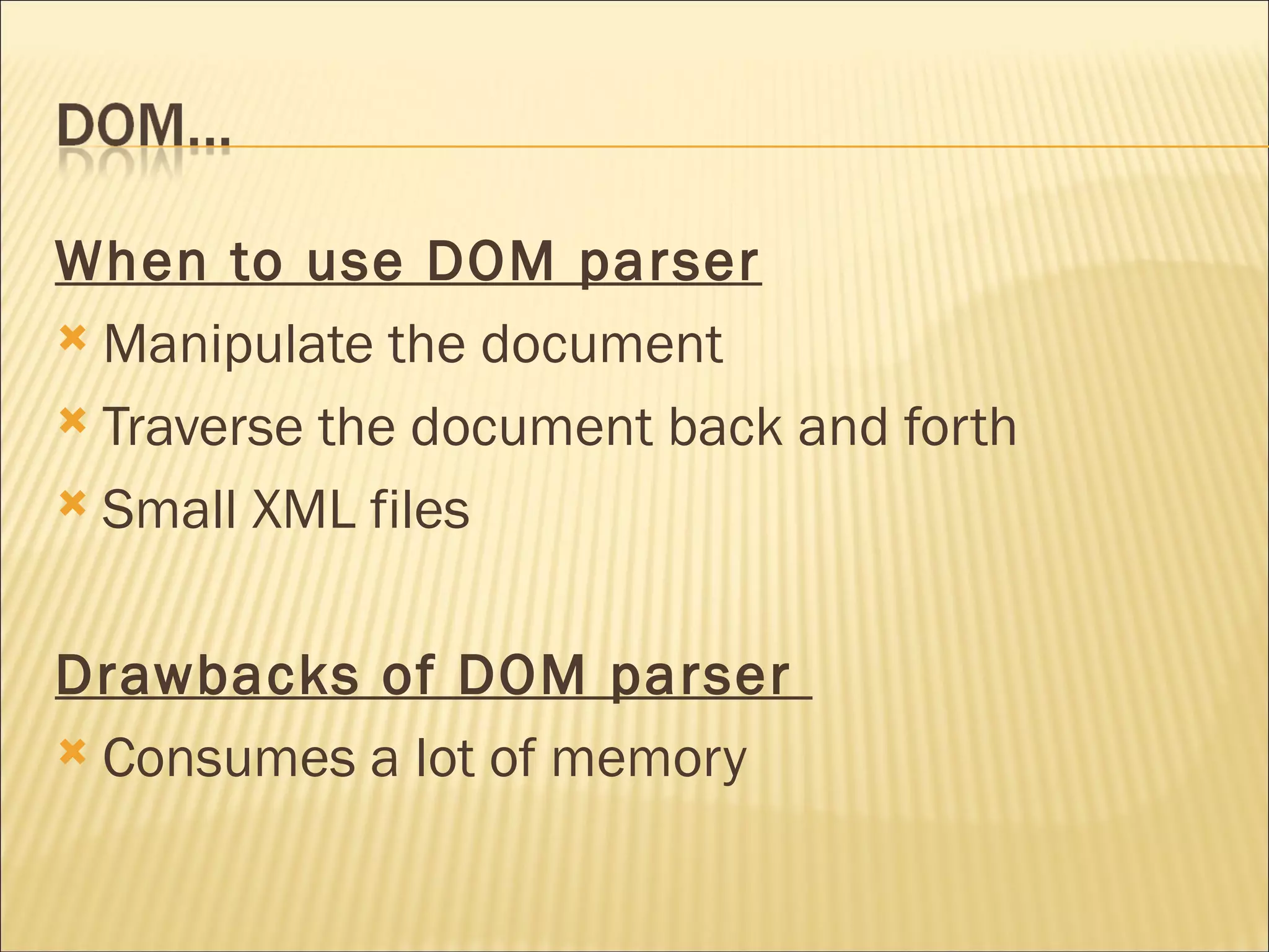 When to use DOM parser   Manipulate the document Traverse the document back and forth Small XML files Drawbacks of DOM parser  Consumes a lot of memory 