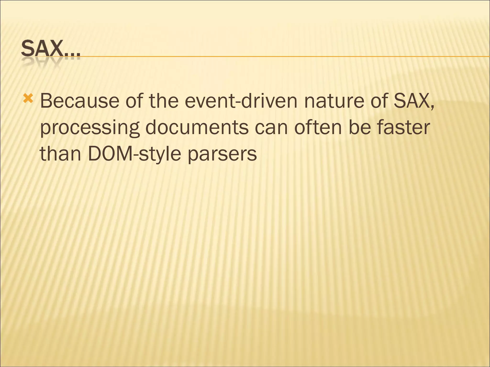 Because of the event-driven nature of SAX, processing documents can often be faster than DOM-style parsers 