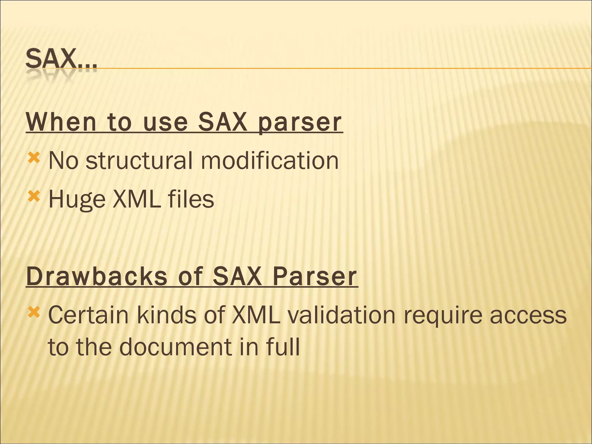 When to use SAX parser   No structural modification Huge XML files Drawbacks of SAX Parser Certain kinds of XML validation require access to the document in full 