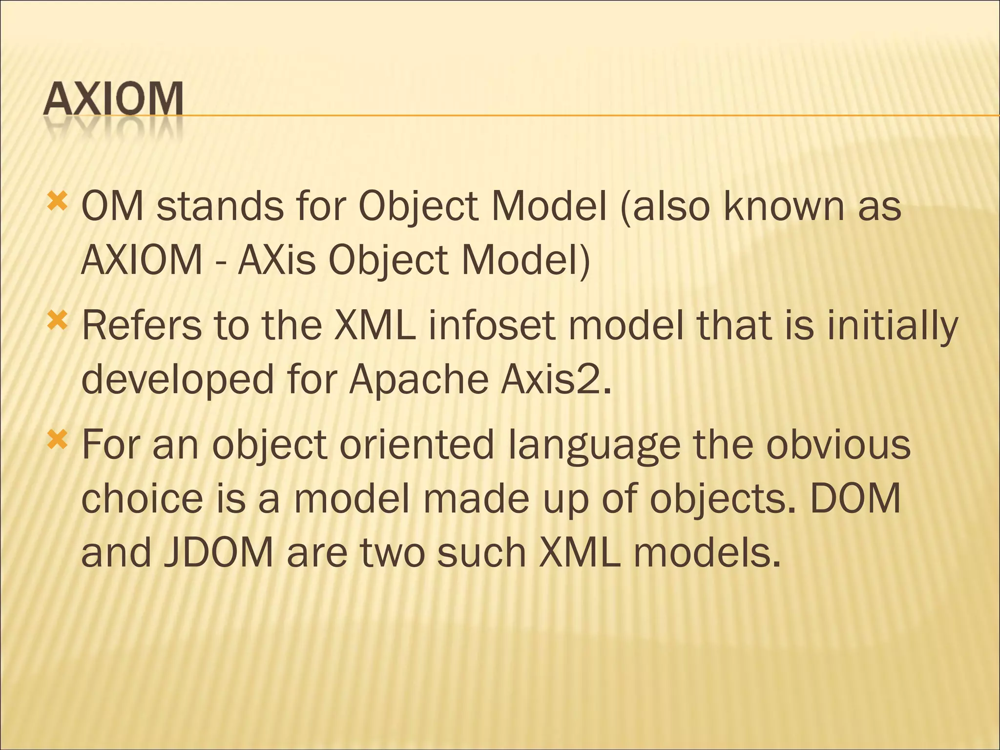 OM stands for Object Model (also known as AXIOM - AXis Object Model) Refers to the XML infoset model that is initially developed for Apache Axis2.  For an object oriented language the obvious choice is a model made up of objects. DOM and JDOM are two such XML models.  