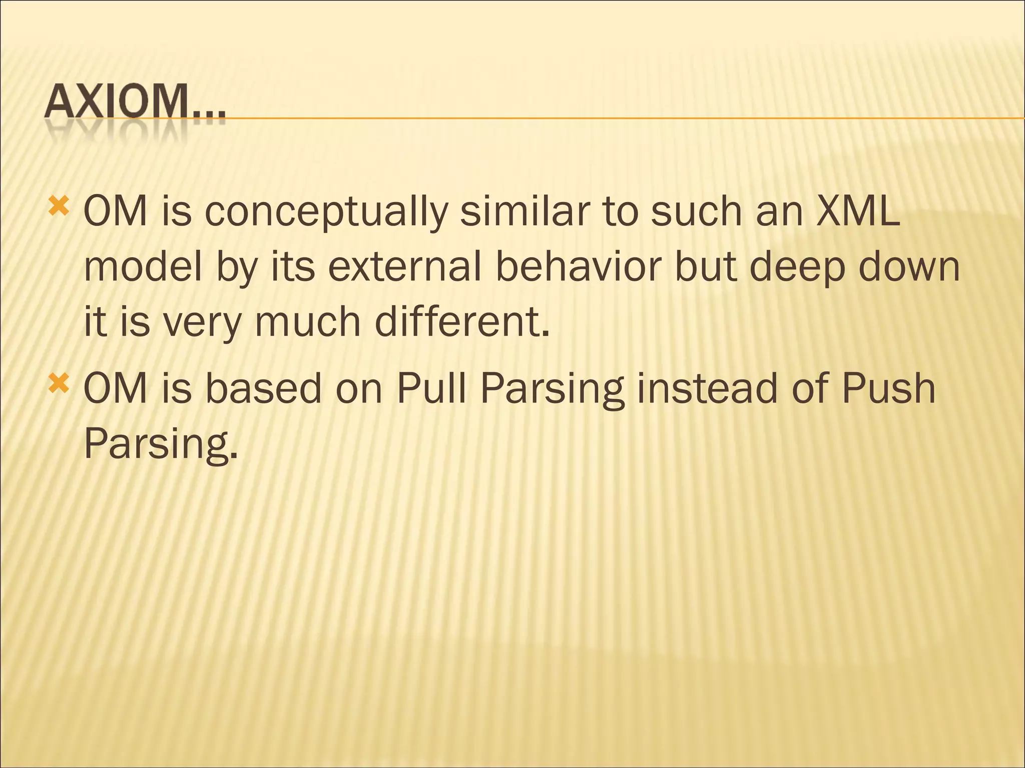 OM is conceptually similar to such an XML model by its external behavior but deep down it is very much different.  OM is based on Pull Parsing instead of Push Parsing. 