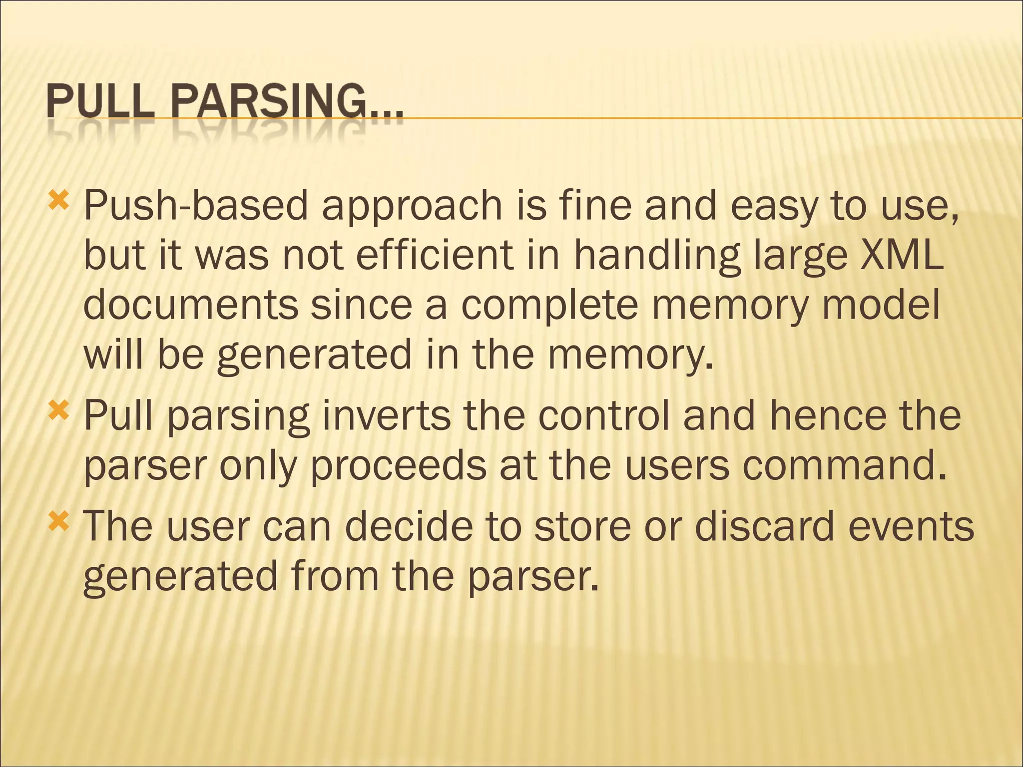 Push-based approach is fine and easy to use, but it was not efficient in handling large XML documents since a complete memory model will be generated in the memory.  Pull parsing inverts the control and hence the parser only proceeds at the users command.  The user can decide to store or discard events generated from the parser.  
