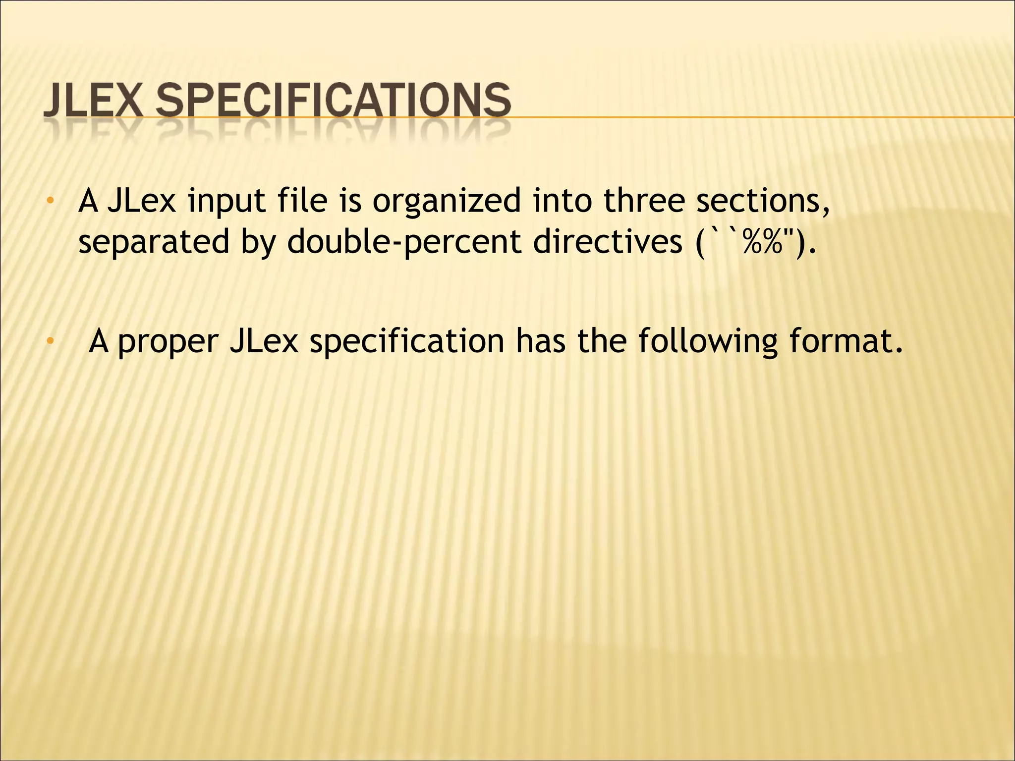 A JLex input file is organized into three sections, separated by double-percent directives (``%%''). A proper JLex specification has the following format. 