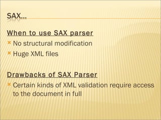 When to use SAX parser   No structural modification Huge XML files Drawbacks of SAX Parser Certain kinds of XML validation require access to the document in full 