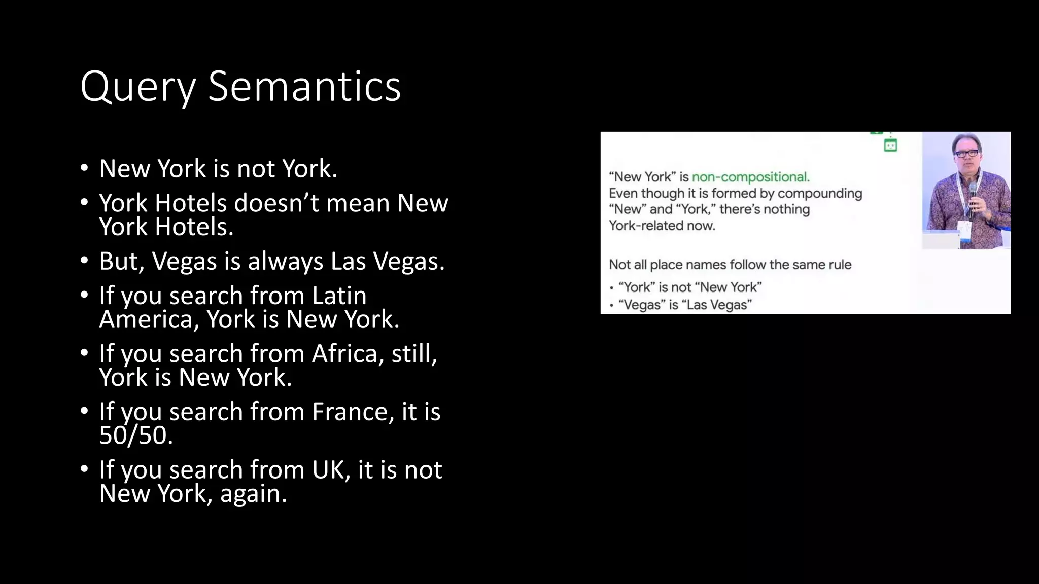 Query Semantics
• New York is not York.
• York Hotels doesn’t mean New
York Hotels.
• But, Vegas is always Las Vegas.
• If you search from Latin
America, York is New York.
• If you search from Africa, still,
York is New York.
• If you search from France, it is
50/50.
• If you search from UK, it is not
New York, again.
 