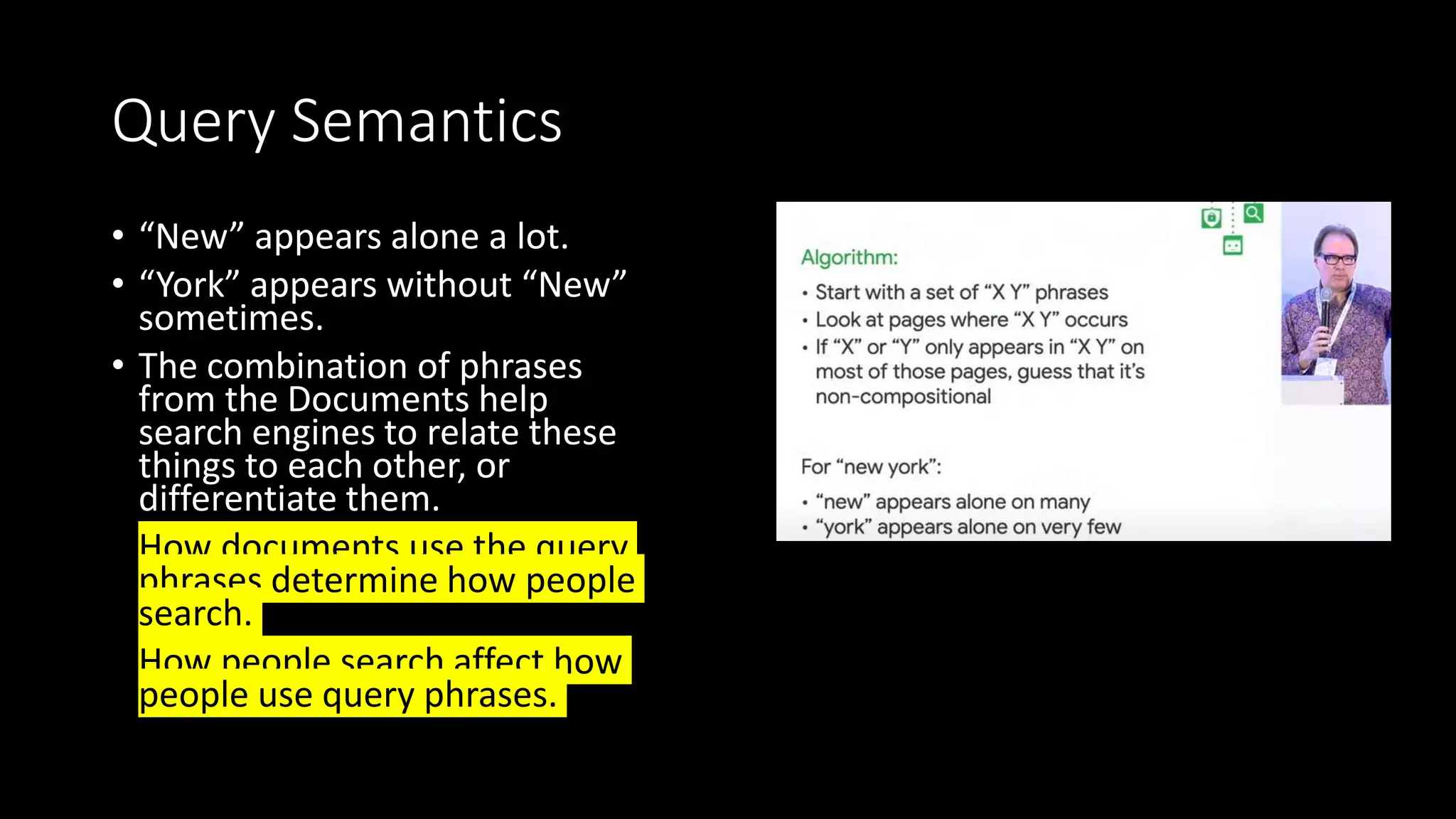Query Semantics
• “New” appears alone a lot.
• “York” appears without “New”
sometimes.
• The combination of phrases
from the Documents help
search engines to relate these
things to each other, or
differentiate them.
• How documents use the query
phrases determine how people
search.
• How people search affect how
people use query phrases.
 