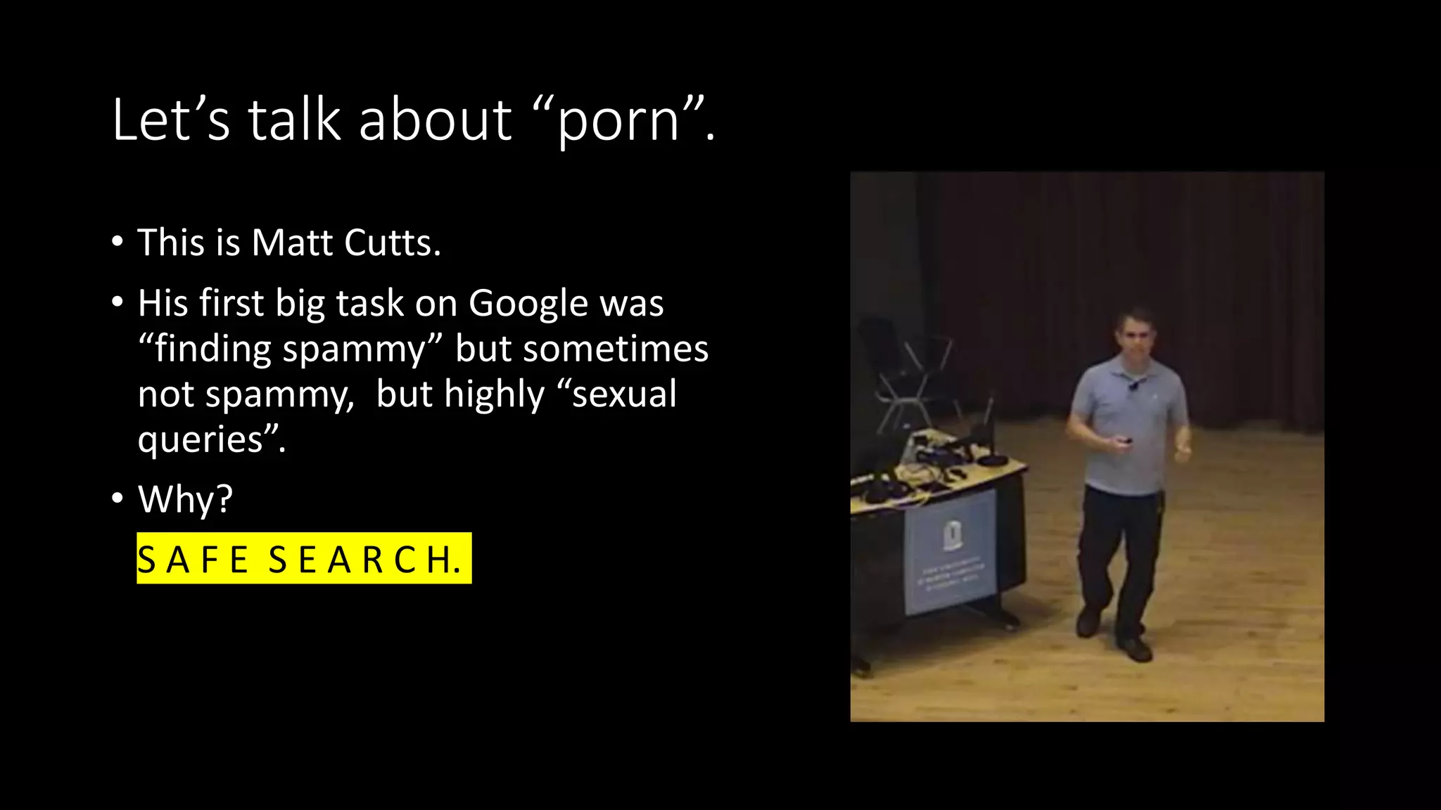 Let’s talk about “porn”.
• This is Matt Cutts.
• His first big task on Google was
“finding spammy” but sometimes
not spammy, but highly “sexual
queries”.
• Why?
• S A F E S E A R C H.
 