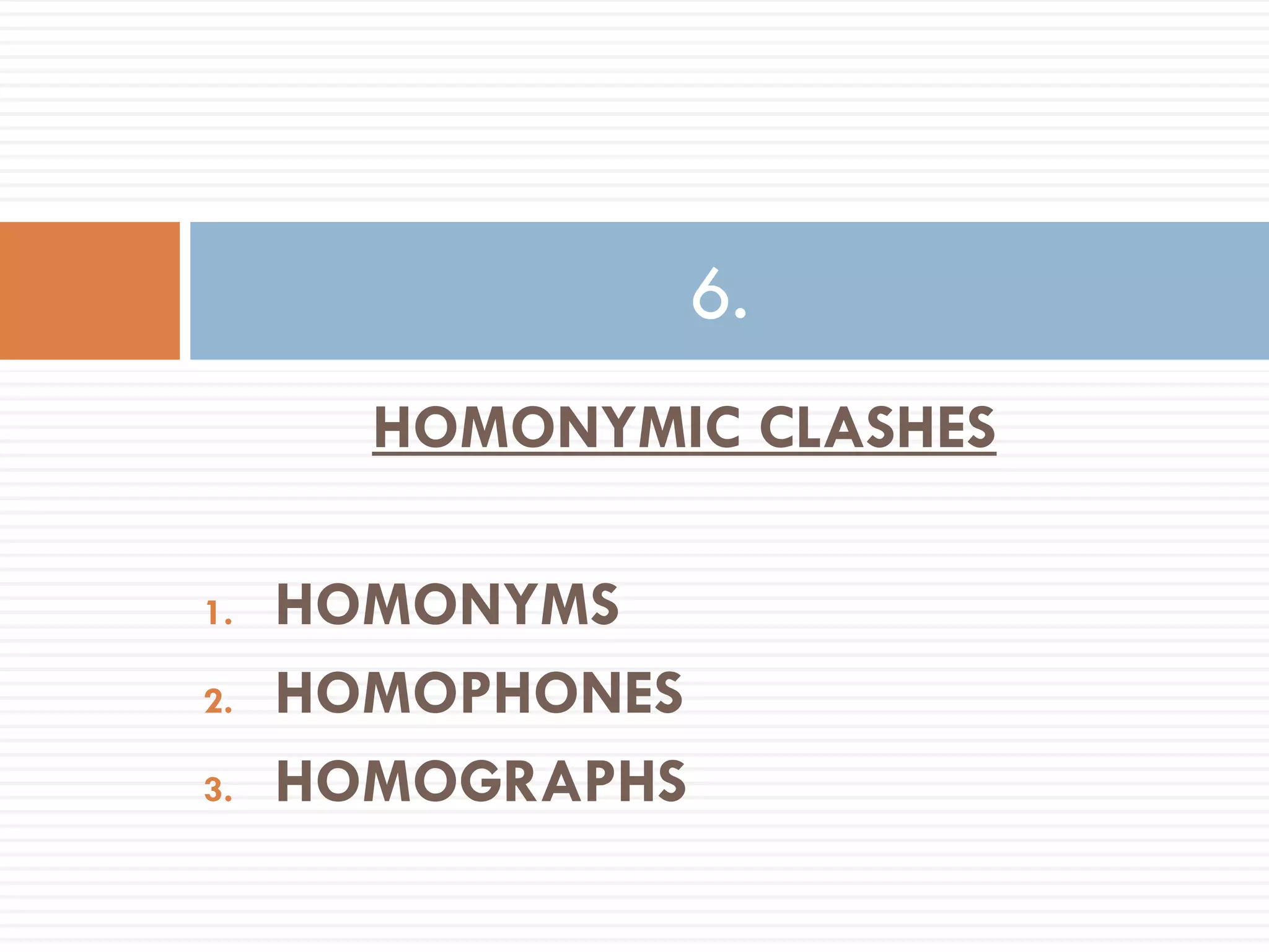 6.
       HOMONYMIC CLASHES

1.   HOMONYMS
2.   HOMOPHONES
3.   HOMOGRAPHS
 