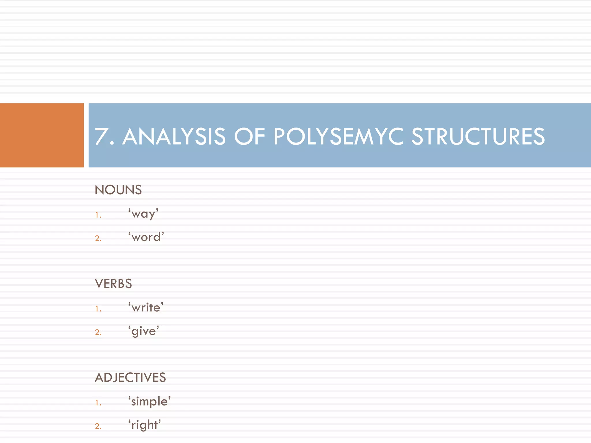 7. ANALYSIS OF POLYSEMYC STRUCTURES
NOUNS
1.   „way‟
2.   „word‟


VERBS
1.   „write‟
2.   „give‟


ADJECTIVES
1.   „simple‟
2.   „right‟
 