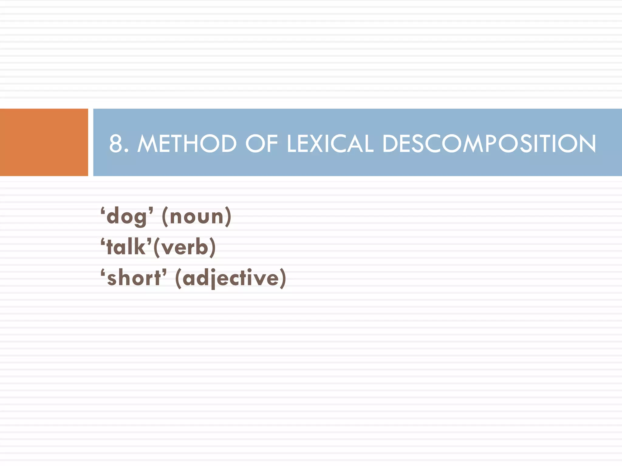 8. METHOD OF LEXICAL DESCOMPOSITION

‘dog’ (noun)
‘talk’(verb)
‘short’ (adjective)
 