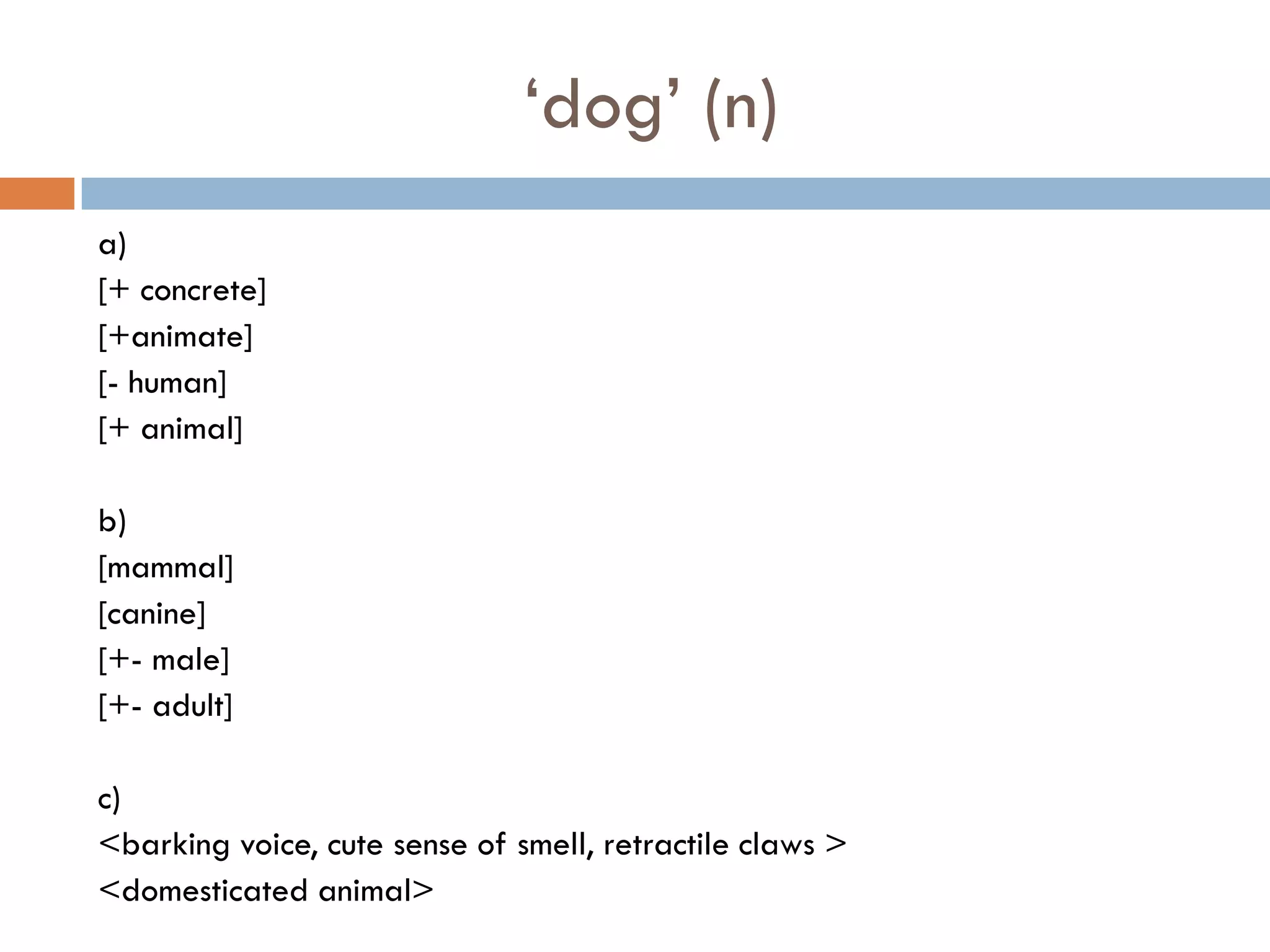 „dog‟ (n)
a)
[+ concrete]
[+animate]
[- human]
[+ animal]

b)
[mammal]
[canine]
[+- male]
[+- adult]

c)
<barking voice, cute sense of smell, retractile claws >
<domesticated animal>
 