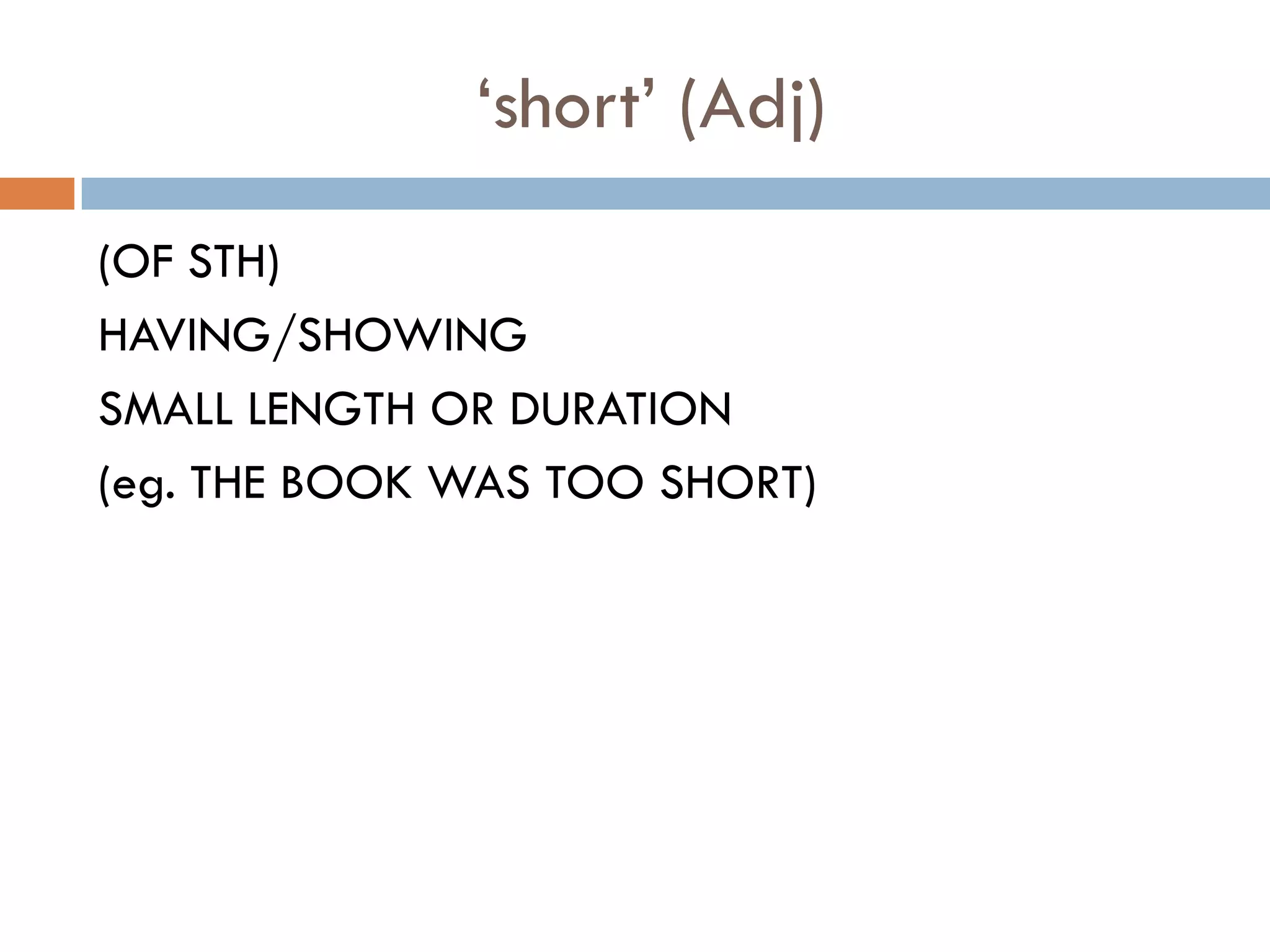 „short‟ (Adj)
(OF STH)
HAVING/SHOWING
SMALL LENGTH OR DURATION
(eg. THE BOOK WAS TOO SHORT)
 