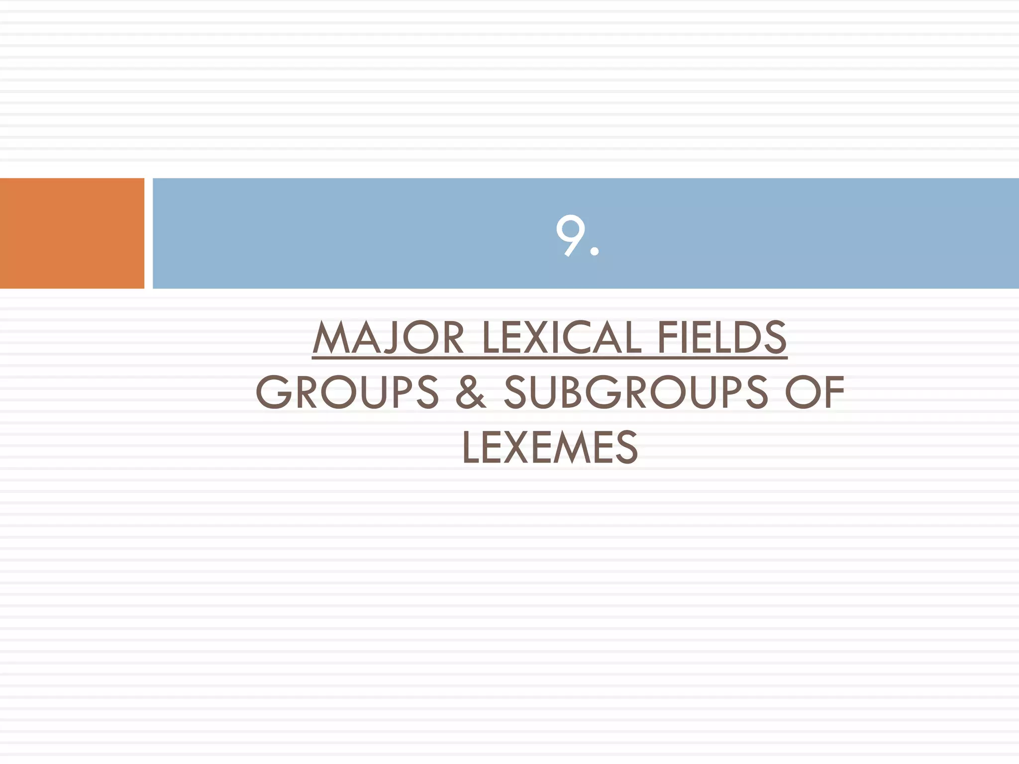 9.
  MAJOR LEXICAL FIELDS
GROUPS & SUBGROUPS OF
       LEXEMES
 