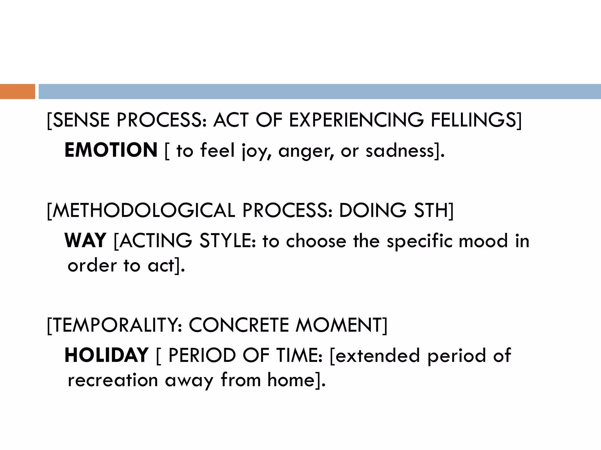 [SENSE PROCESS: ACT OF EXPERIENCING FELLINGS]
  EMOTION [ to feel joy, anger, or sadness].

[METHODOLOGICAL PROCESS: DOING STH]
  WAY [ACTING STYLE: to choose the specific mood in
  order to act].

[TEMPORALITY: CONCRETE MOMENT]
  HOLIDAY [ PERIOD OF TIME: [extended period of
   recreation away from home].
 