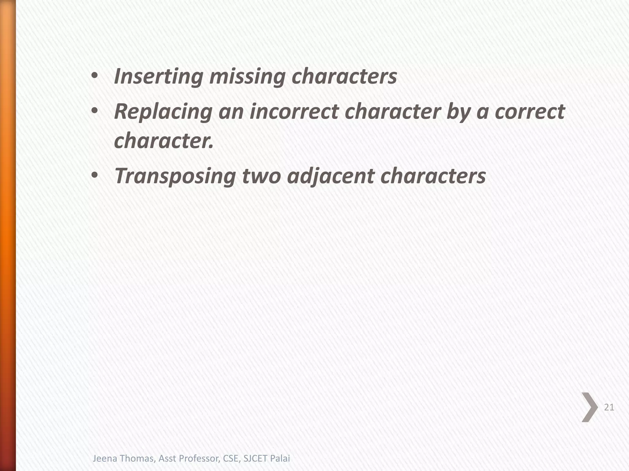 • Inserting missing characters
• Replacing an incorrect character by a correct
character.
• Transposing two adjacent characters
21
Jeena Thomas, Asst Professor, CSE, SJCET Palai
 