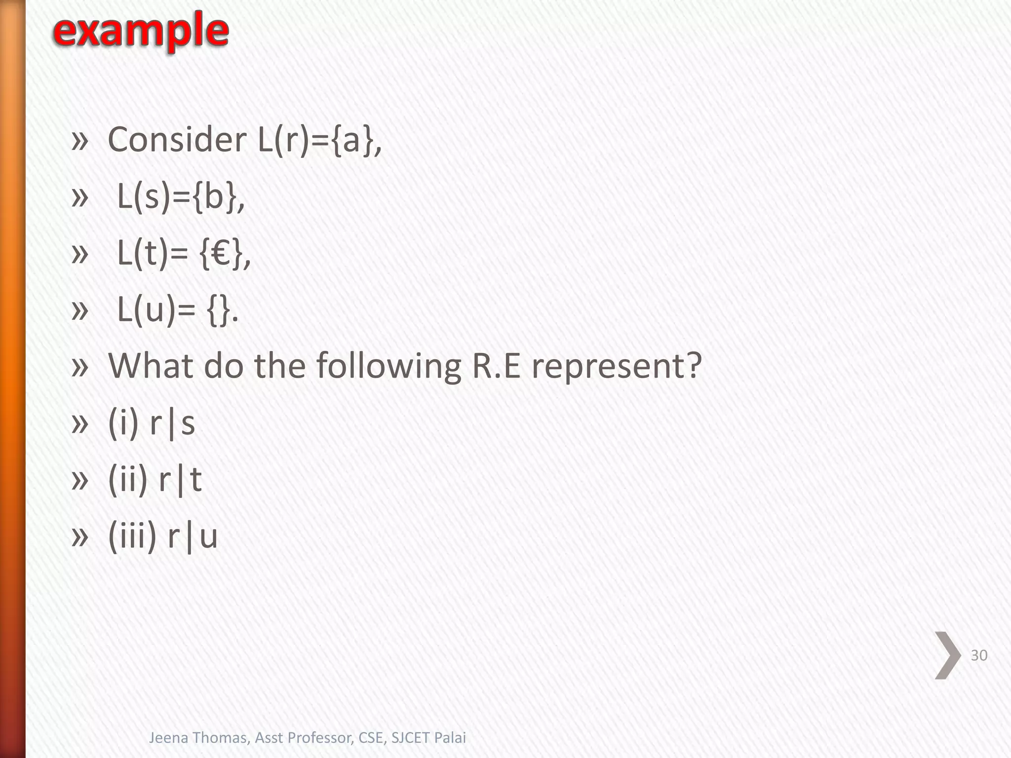» Consider L(r)={a},
» L(s)={b},
» L(t)= {€},
» L(u)= {}.
» What do the following R.E represent?
» (i) r|s
» (ii) r|t
» (iii) r|u
30
Jeena Thomas, Asst Professor, CSE, SJCET Palai
 