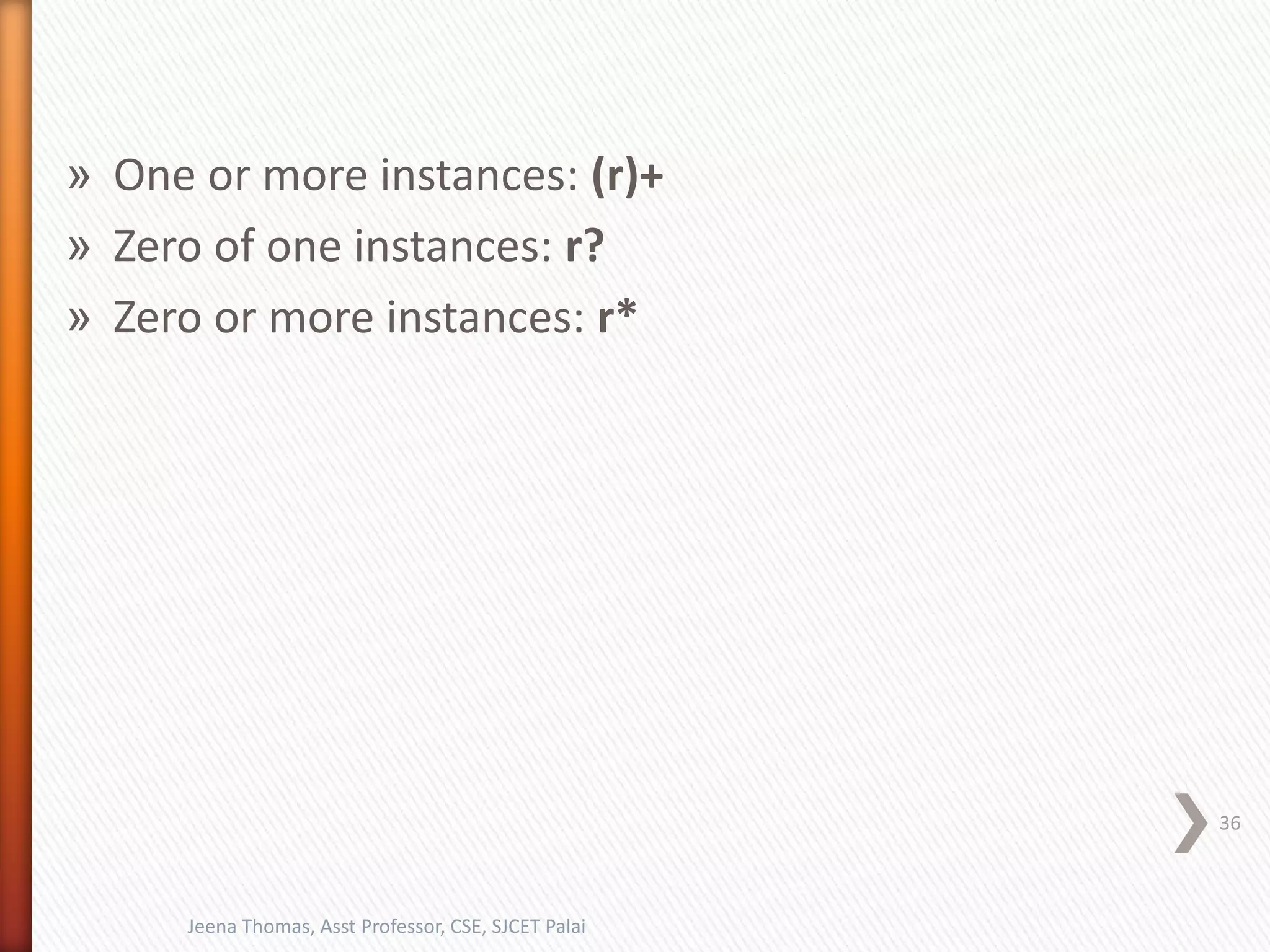 » One or more instances: (r)+
» Zero of one instances: r?
» Zero or more instances: r*
36
Jeena Thomas, Asst Professor, CSE, SJCET Palai
 