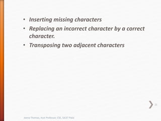 • Inserting missing characters
• Replacing an incorrect character by a correct
character.
• Transposing two adjacent characters
21
Jeena Thomas, Asst Professor, CSE, SJCET Palai
 