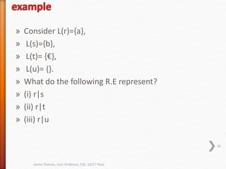 » Consider L(r)={a},
» L(s)={b},
» L(t)= {€},
» L(u)= {}.
» What do the following R.E represent?
» (i) r|s
» (ii) r|t
» (iii) r|u
30
Jeena Thomas, Asst Professor, CSE, SJCET Palai
 