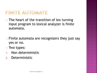 The heart of the transition of lex turning
input program to lexical analyzer is finite
automata.
Finite automata are recognizers they just say
yes or no.
Two types:
1. Non deterministic
2. Deterministic
inspireray.blogspot.in
 