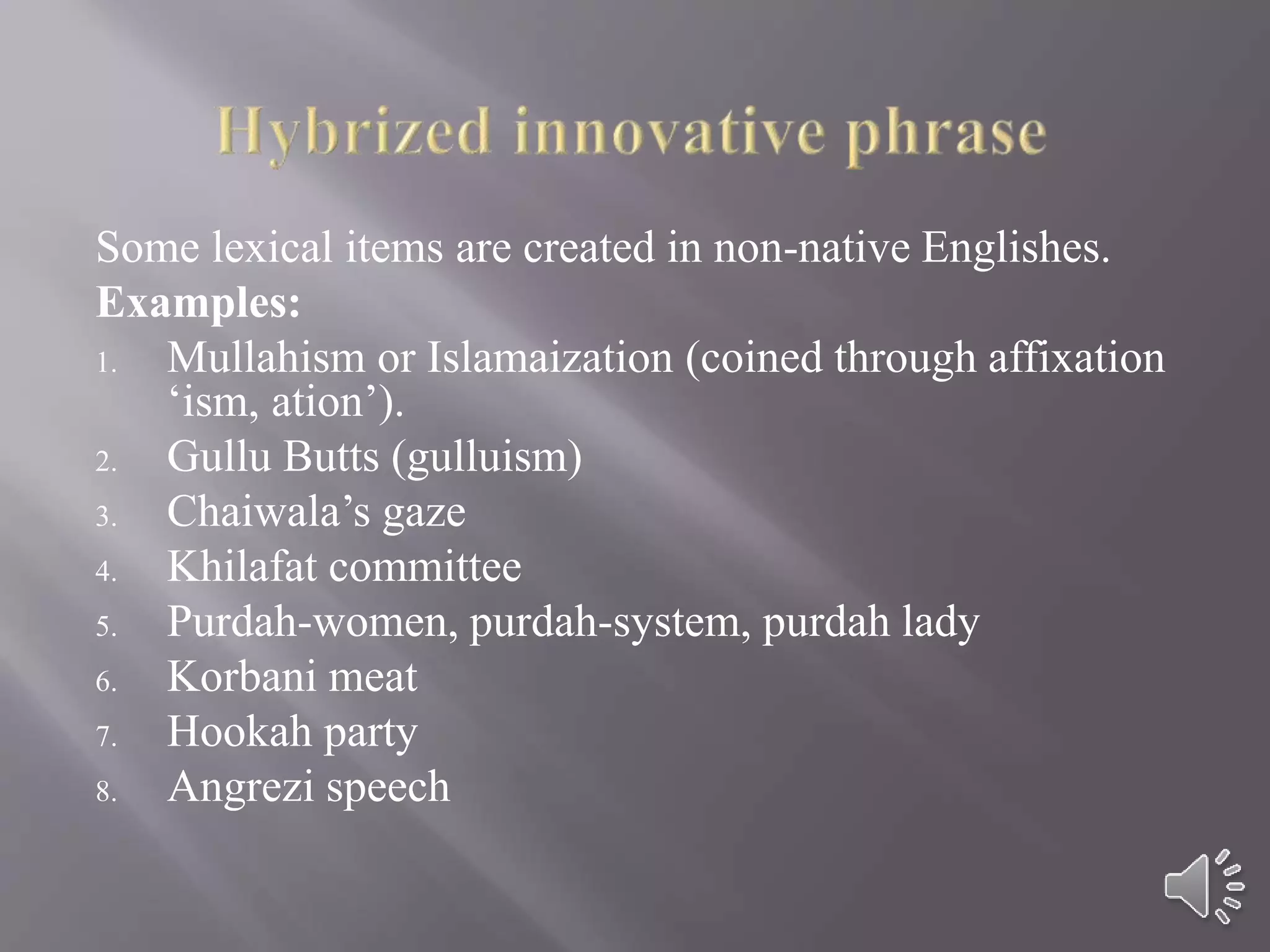 Some lexical items are created in non-native Englishes.
Examples:
1. Mullahism or Islamaization (coined through affixation
‘ism, ation’).
2. Gullu Butts (gulluism)
3. Chaiwala’s gaze
4. Khilafat committee
5. Purdah-women, purdah-system, purdah lady
6. Korbani meat
7. Hookah party
8. Angrezi speech
 