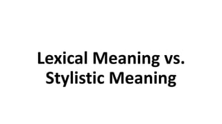 Lexical Meaning vs.
Stylistic Meaning
 