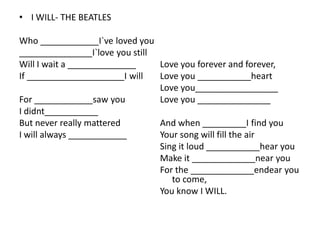 • I WILL- THE BEATLES

Who ____________I`ve loved you
_______________I`love you still
Will I wait a ______________    Love you forever and forever,
If ____________________I will   Love you ___________heart
                                Love you_________________
For ____________saw you         Love you _______________
I didnt___________
But never really mattered       And when _________I find you
I will always ____________      Your song will fill the air
                                Sing it loud ___________hear you
                                Make it _____________near you
                                For the _____________endear you
                                   to come,
                                You know I WILL.
 