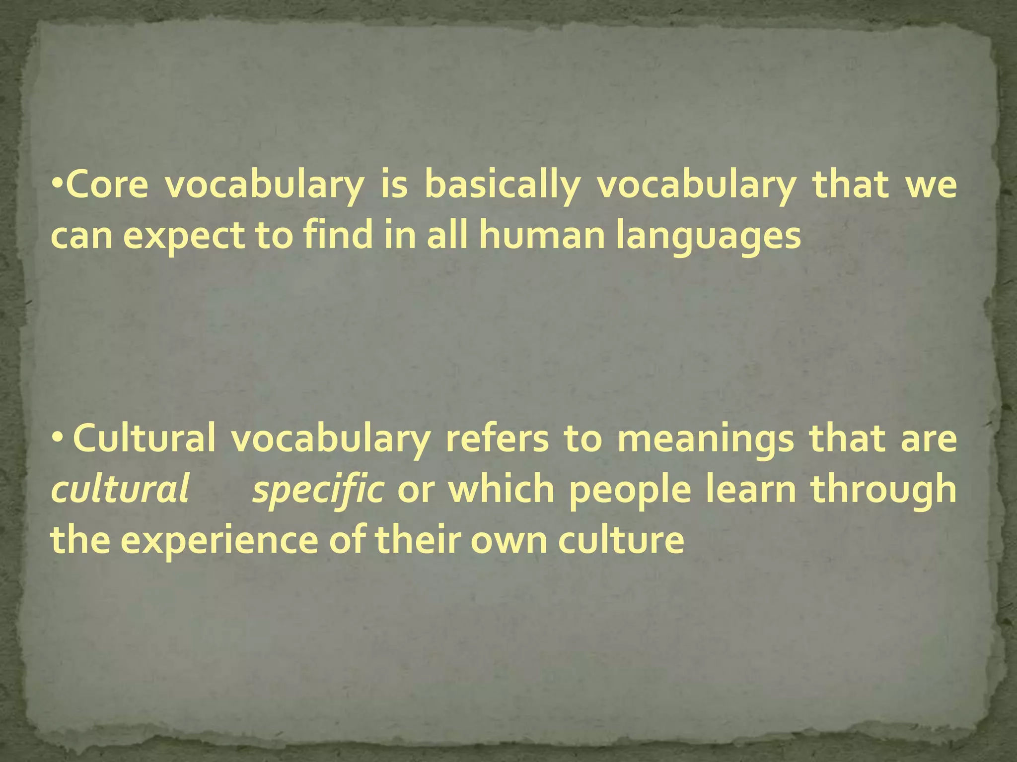 •Core vocabulary is basically vocabulary that we
can expect to find in all human languages



• Cultural vocabulary refers to meanings that are
cultural specific or which people learn through
the experience of their own culture
 