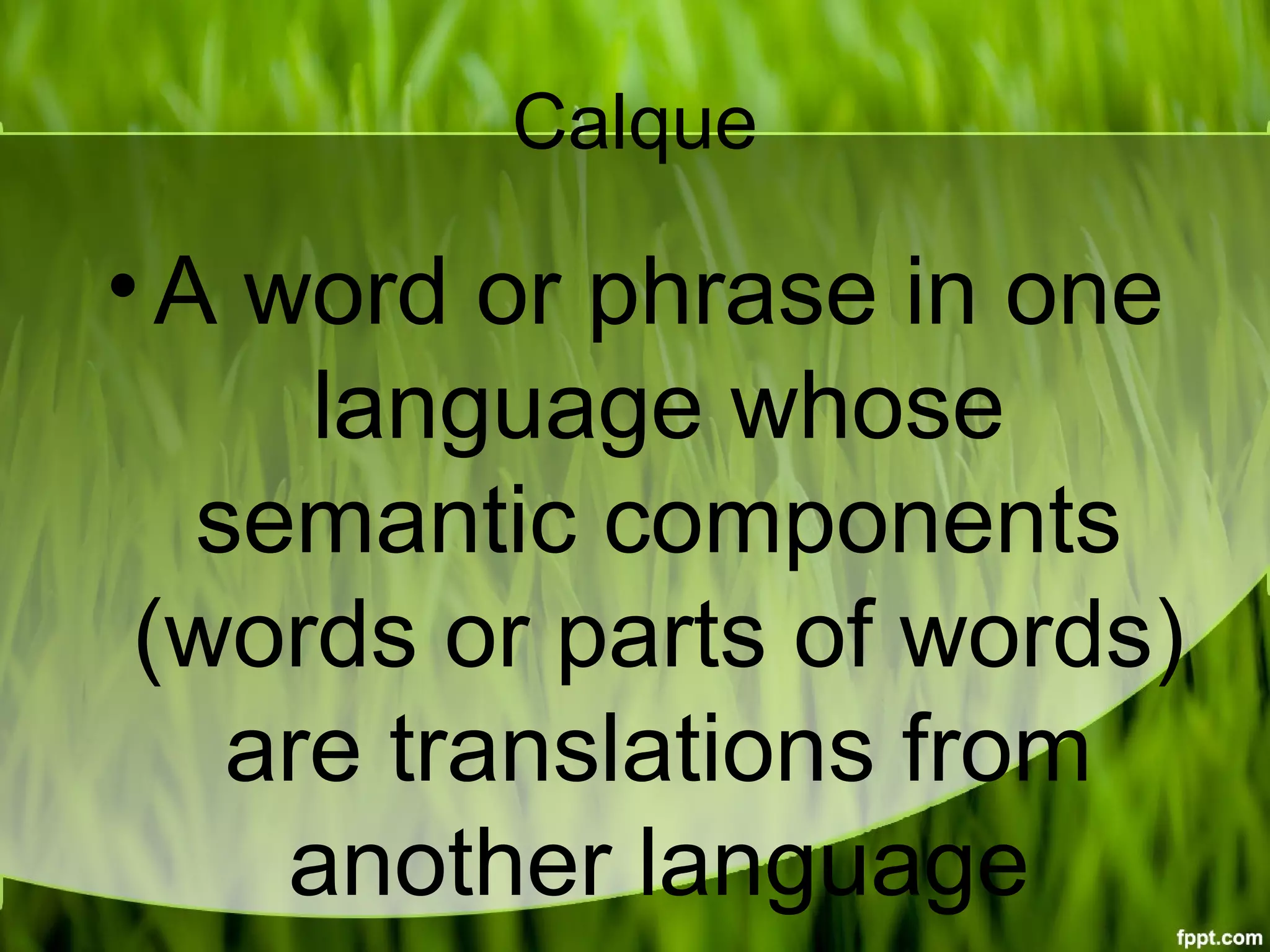 Calque
•A word or phrase in one
language whose
semantic components
(words or parts of words)
are translations from
another language
 