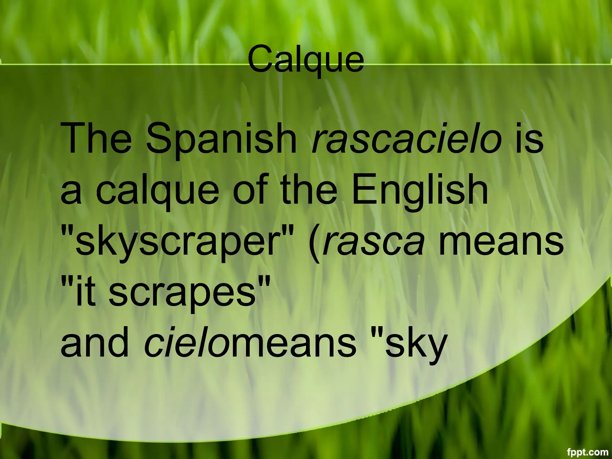 Calque
The Spanish rascacielo is
a calque of the English
"skyscraper" (rasca means
"it scrapes"
and cielomeans "sky
 
