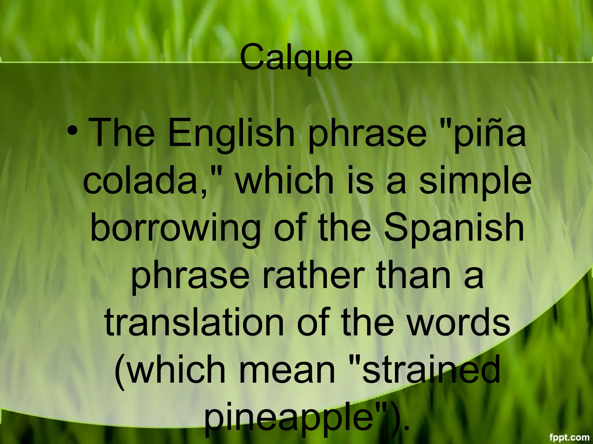 Calque
• The English phrase "piña
colada," which is a simple
borrowing of the Spanish
phrase rather than a
translation of the words
(which mean "strained
pineapple").
 