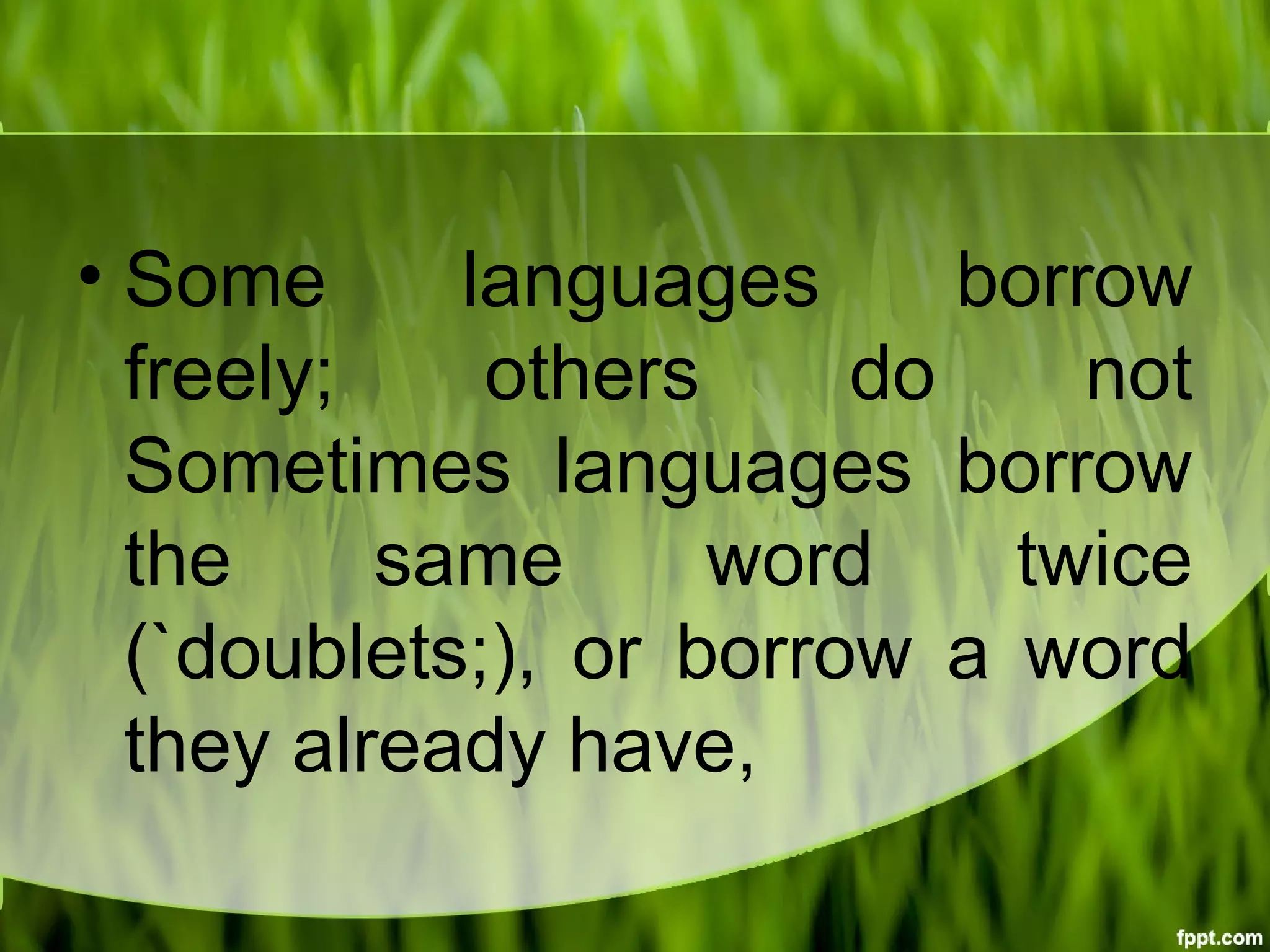 • Some languages borrow
freely; others do not
Sometimes languages borrow
the same word twice
(`doublets;), or borrow a word
they already have,
 