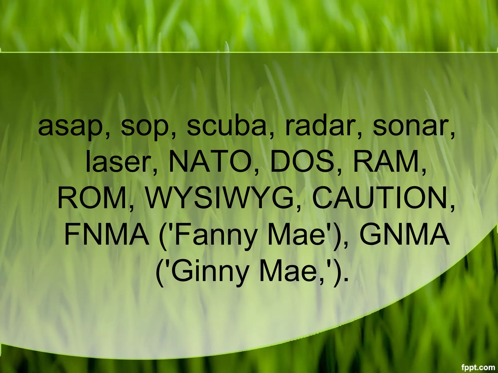 asap, sop, scuba, radar, sonar,
laser, NATO, DOS, RAM,
ROM, WYSIWYG, CAUTION,
FNMA ('Fanny Mae'), GNMA
('Ginny Mae,').
 