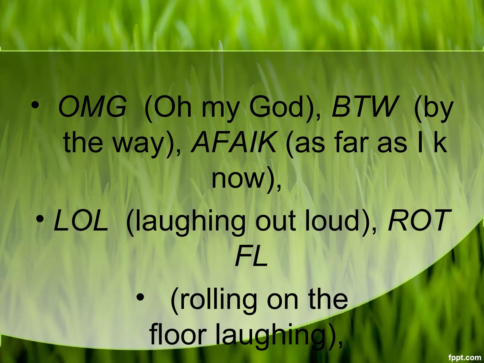 •  OMG  (Oh my God), BTW  (by
 the way), AFAIK (as far as I k
now), 
• LOL  (laughing out loud), ROT
FL
•   (rolling on the 
floor laughing), 
 