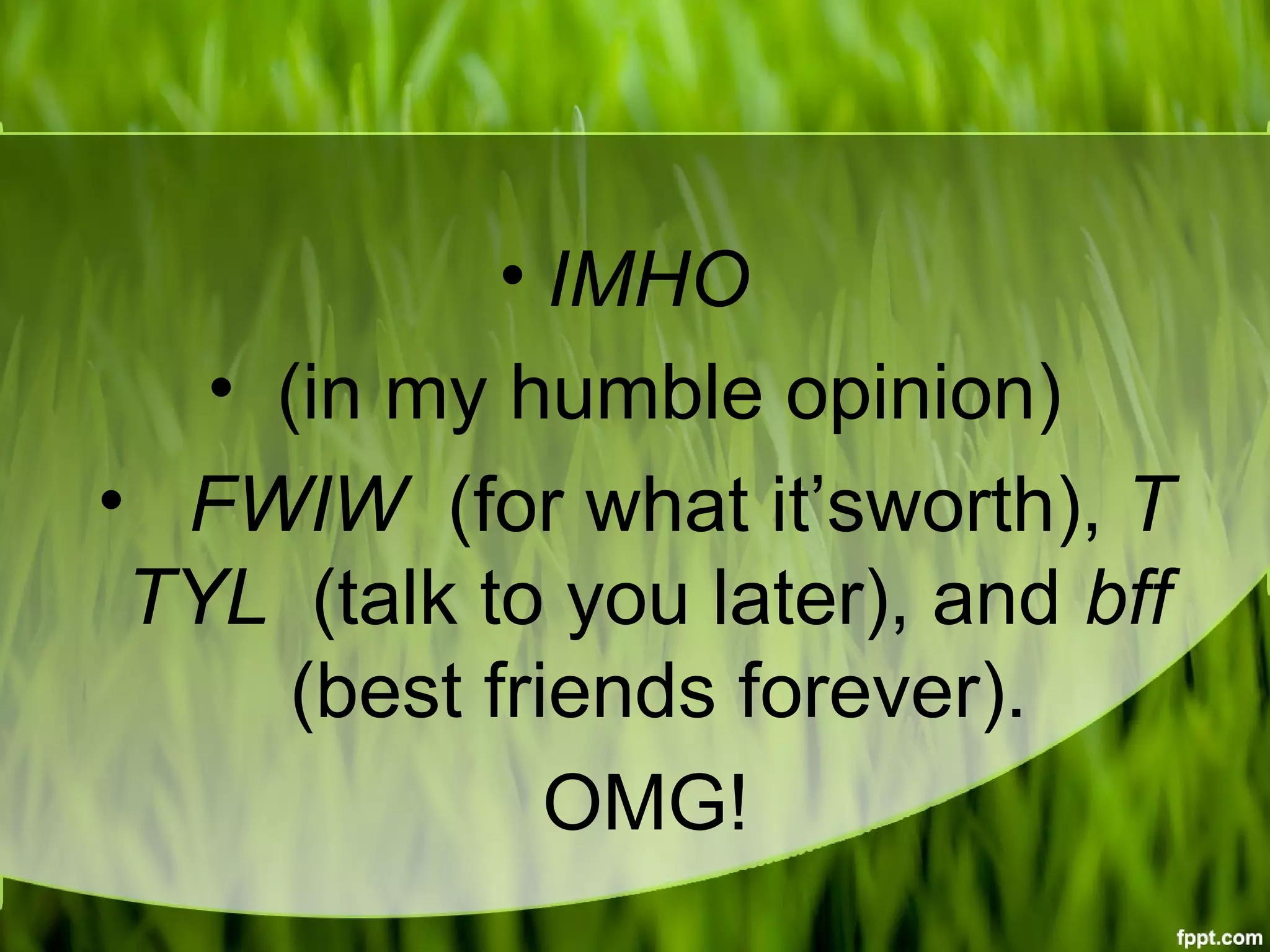 • IMHO 
•  (in my humble opinion)
•   FWIW  (for what it’sworth), T
TYL  (talk to you later), and bff 
 (best friends forever). 
 OMG!
 