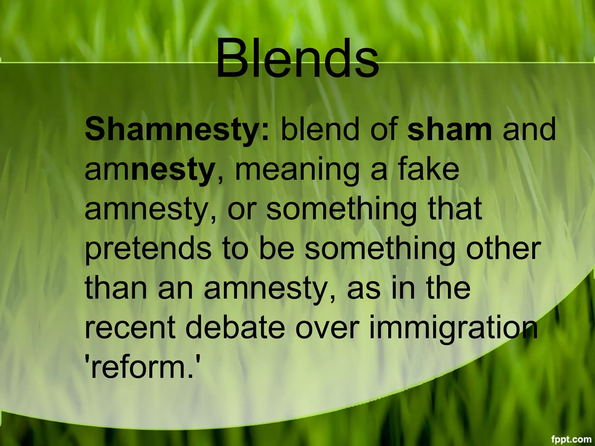 Blends
Shamnesty: blend of sham and 
amnesty, meaning a fake 
amnesty, or something that 
pretends to be something other 
than an amnesty, as in the 
recent debate over immigration 
'reform.'
 