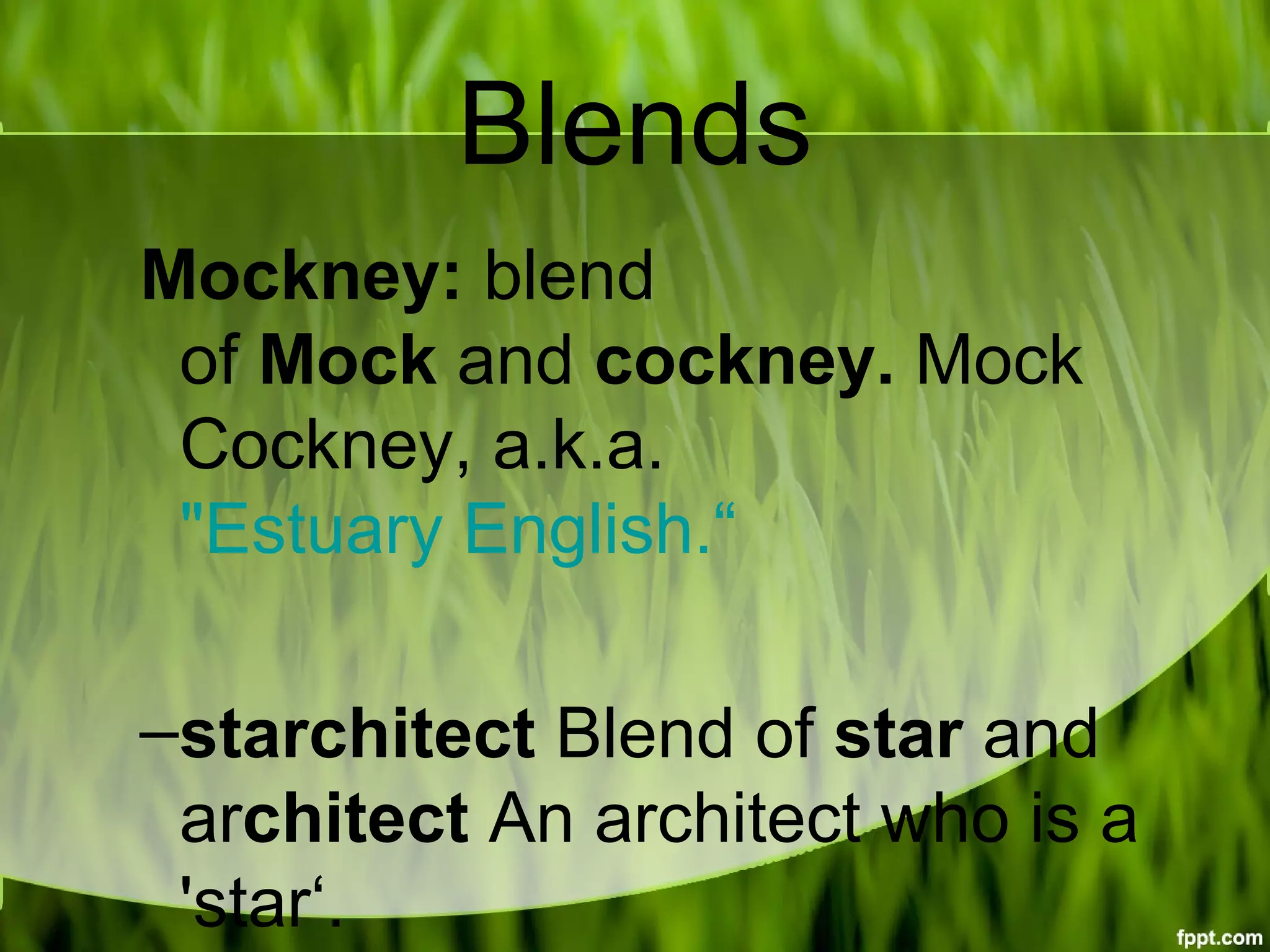 Blends
Mockney: blend 
of Mock and cockney. Mock 
Cockney, a.k.a. 
"Estuary English.“
–starchitect Blend of star and 
architect An architect who is a 
'star‘.
 