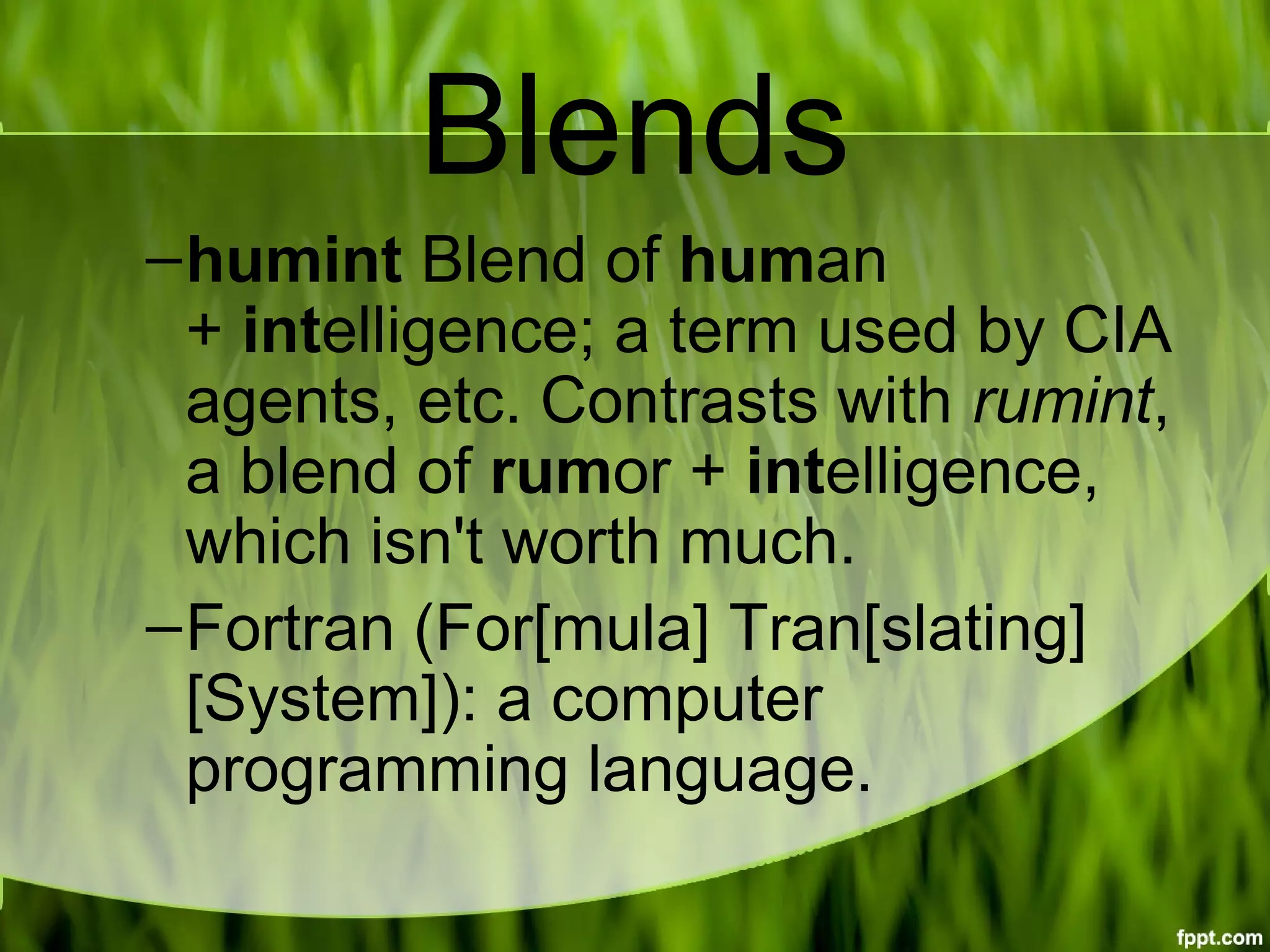 Blends
–humint Blend of human 
+ intelligence; a term used by CIA 
agents, etc. Contrasts with rumint, 
a blend of rumor + intelligence, 
which isn't worth much.
–Fortran (For[mula] Tran[slating] 
[System]): a computer 
programming language.
 