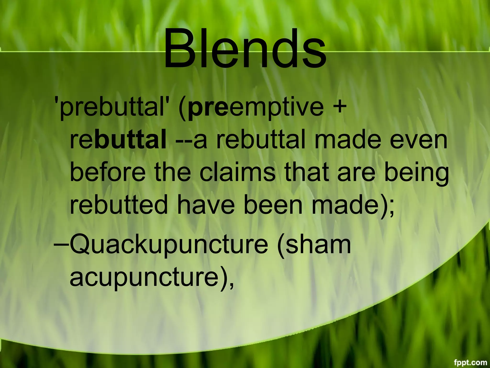 Blends
'prebuttal' (preemptive + 
rebuttal --a rebuttal made even 
before the claims that are being 
rebutted have been made);
–Quackupuncture (sham 
acupuncture),
 