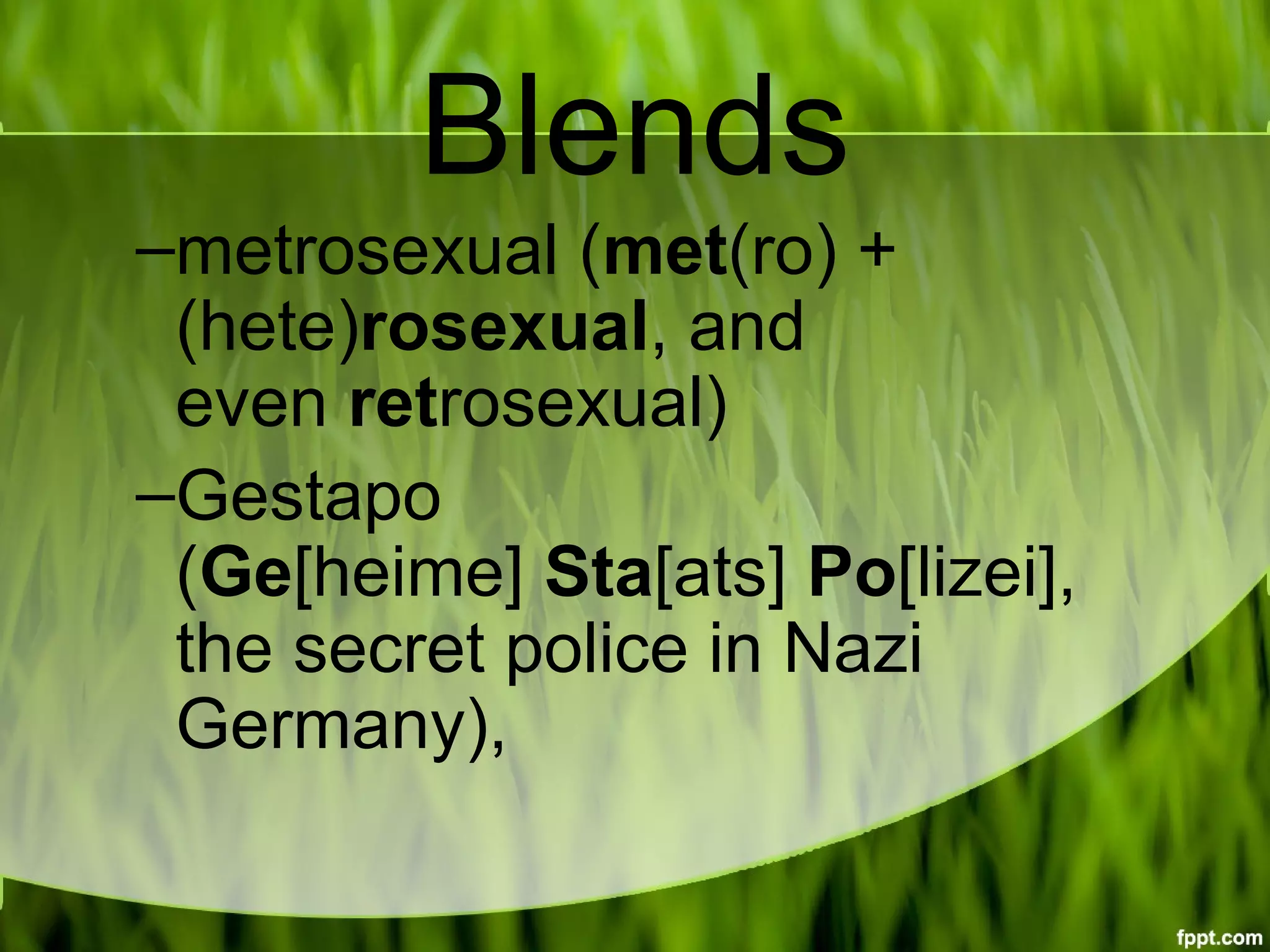 Blends
–metrosexual (met(ro) + 
(hete)rosexual, and 
even retrosexual)
–Gestapo 
(Ge[heime] Sta[ats] Po[lizei], 
the secret police in Nazi 
Germany),
 