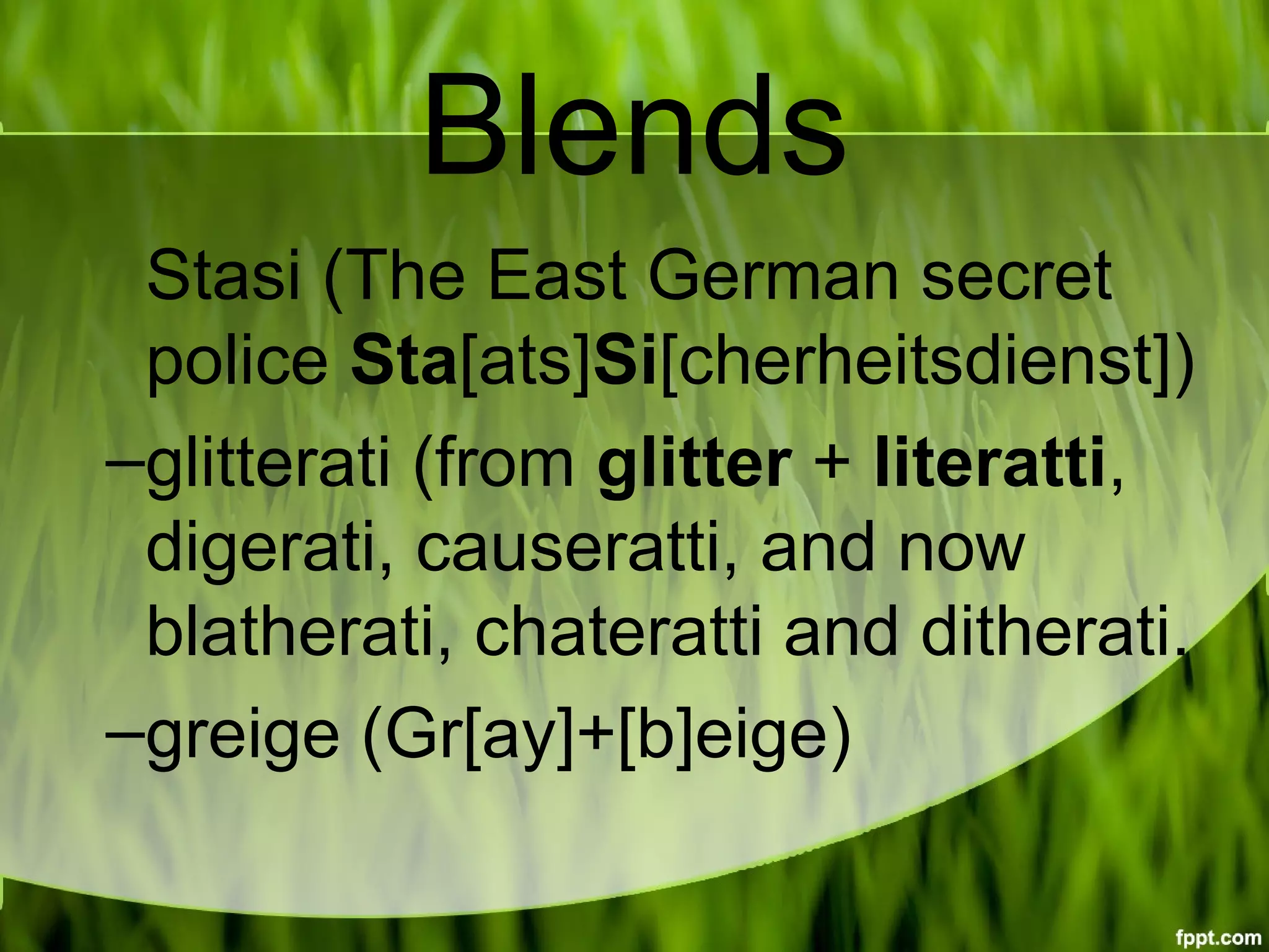 Blends
Stasi (The East German secret 
police Sta[ats]Si[cherheitsdienst])
–glitterati (from glitter + literatti, 
digerati, causeratti, and now 
blatherati, chateratti and ditherati.
–greige (Gr[ay]+[b]eige)
 