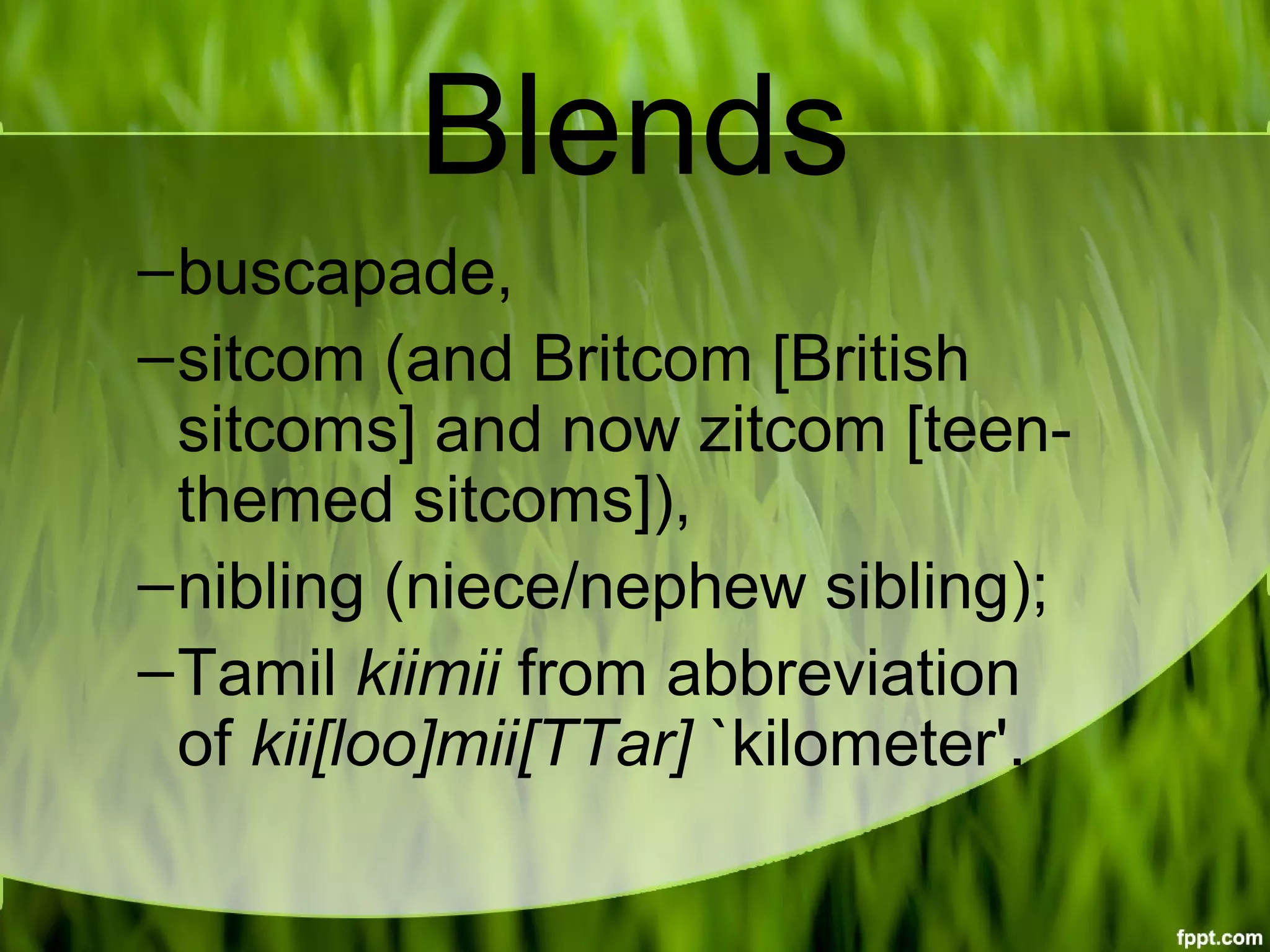 Blends
–buscapade,
–sitcom (and Britcom [British 
sitcoms] and now zitcom [teen-
themed sitcoms]),
–nibling (niece/nephew sibling);
–Tamil kiimii from abbreviation 
of kii[loo]mii[TTar] `kilometer'.
 