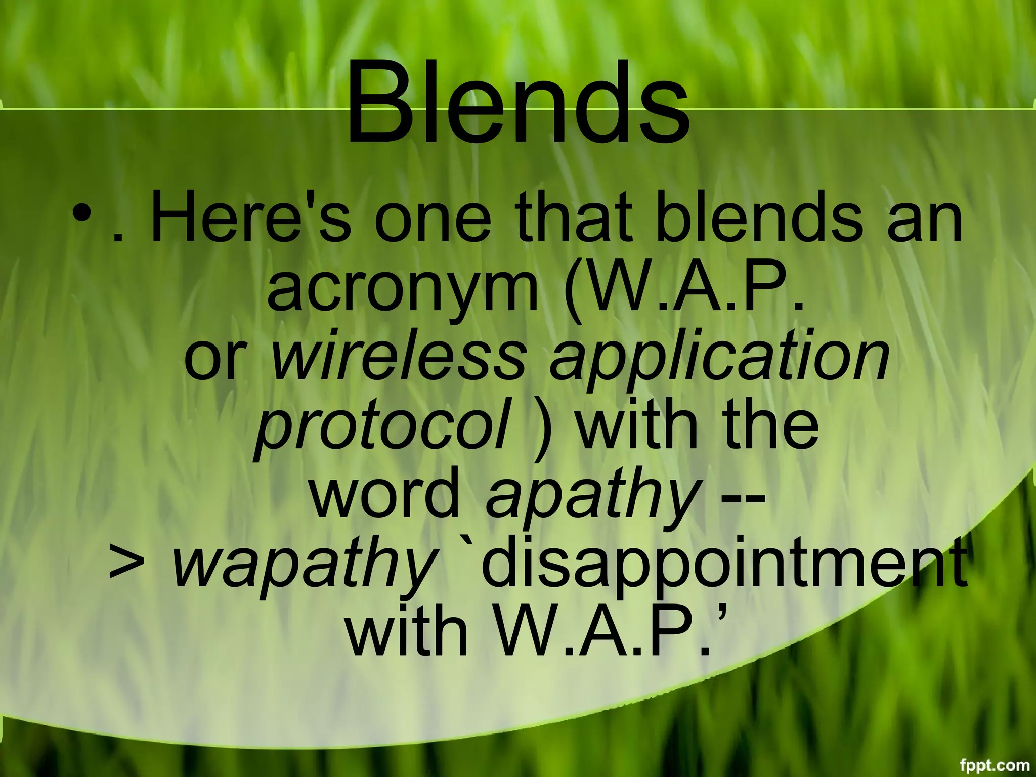 Blends
• . Here's one that blends an 
acronym (W.A.P. 
or wireless application 
protocol ) with the 
word apathy --
> wapathy `disappointment 
with W.A.P.’
 