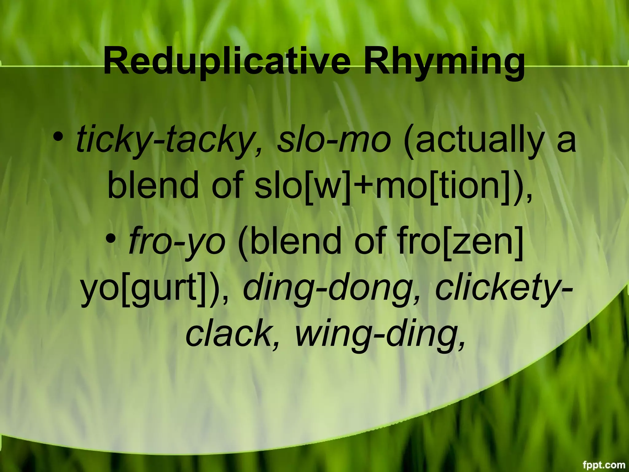 Reduplicative Rhyming
• ticky-tacky, slo-mo (actually a
blend of slo[w]+mo[tion]),
• fro-yo (blend of fro[zen]
yo[gurt]), ding-dong, clickety-
clack, wing-ding,
 