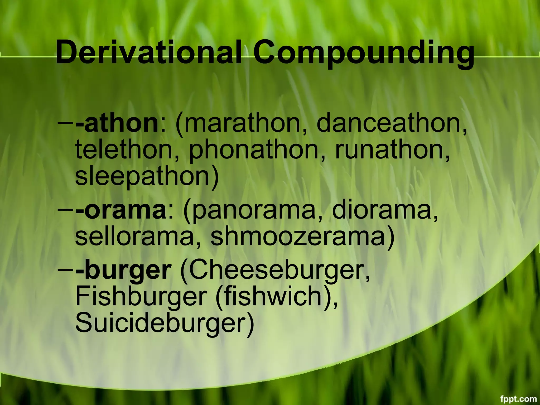 Derivational Compounding
–-athon: (marathon, danceathon,
telethon, phonathon, runathon,
sleepathon)
–-orama: (panorama, diorama,
sellorama, shmoozerama)
–-burger (Cheeseburger,
Fishburger (fishwich),
Suicideburger)
 