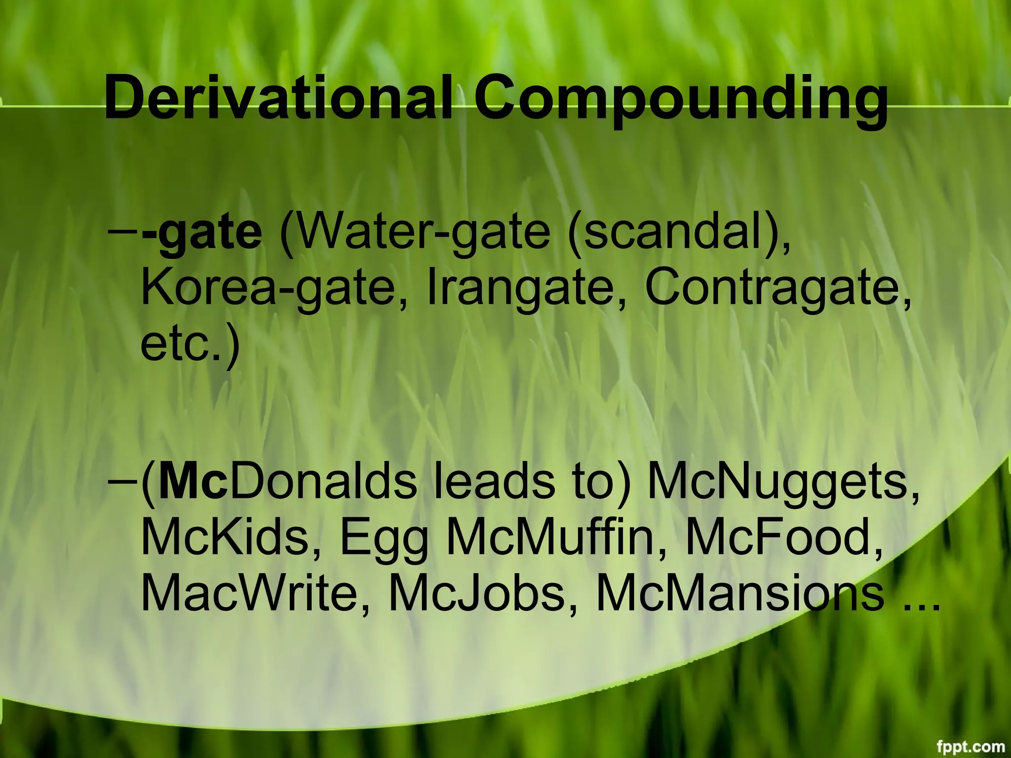 Derivational Compounding
–-gate (Water-gate (scandal),
Korea-gate, Irangate, Contragate,
etc.)
–(McDonalds leads to) McNuggets,
McKids, Egg McMuffin, McFood,
MacWrite, McJobs, McMansions ...
 