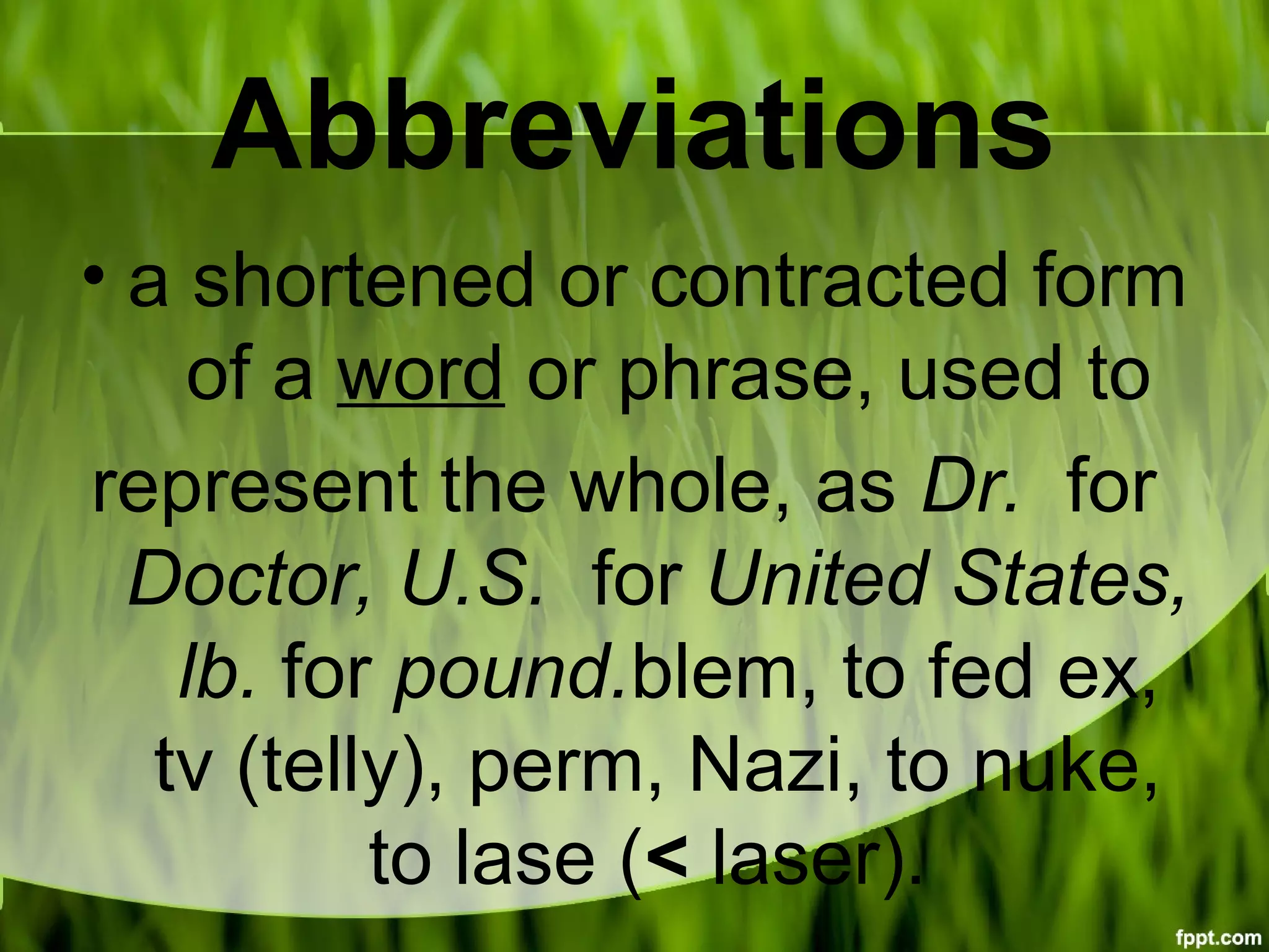Abbreviations
• a shortened or contracted form
of a word or phrase, used to
represent the whole, as Dr. for
Doctor, U.S. for United States,
lb. for pound.blem, to fed ex,
tv (telly), perm, Nazi, to nuke,
to lase (< laser).
 