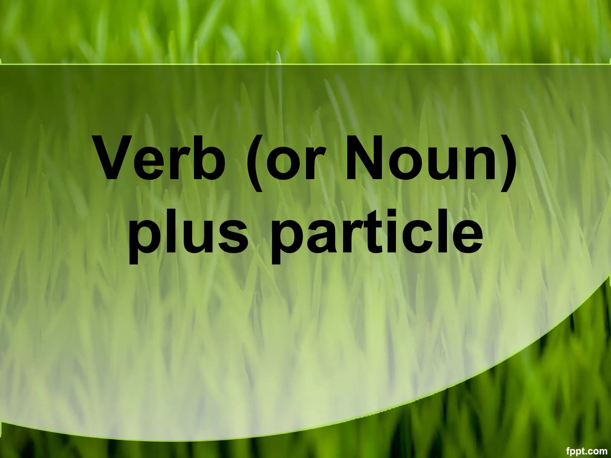Verb (or Noun)
plus particle
 