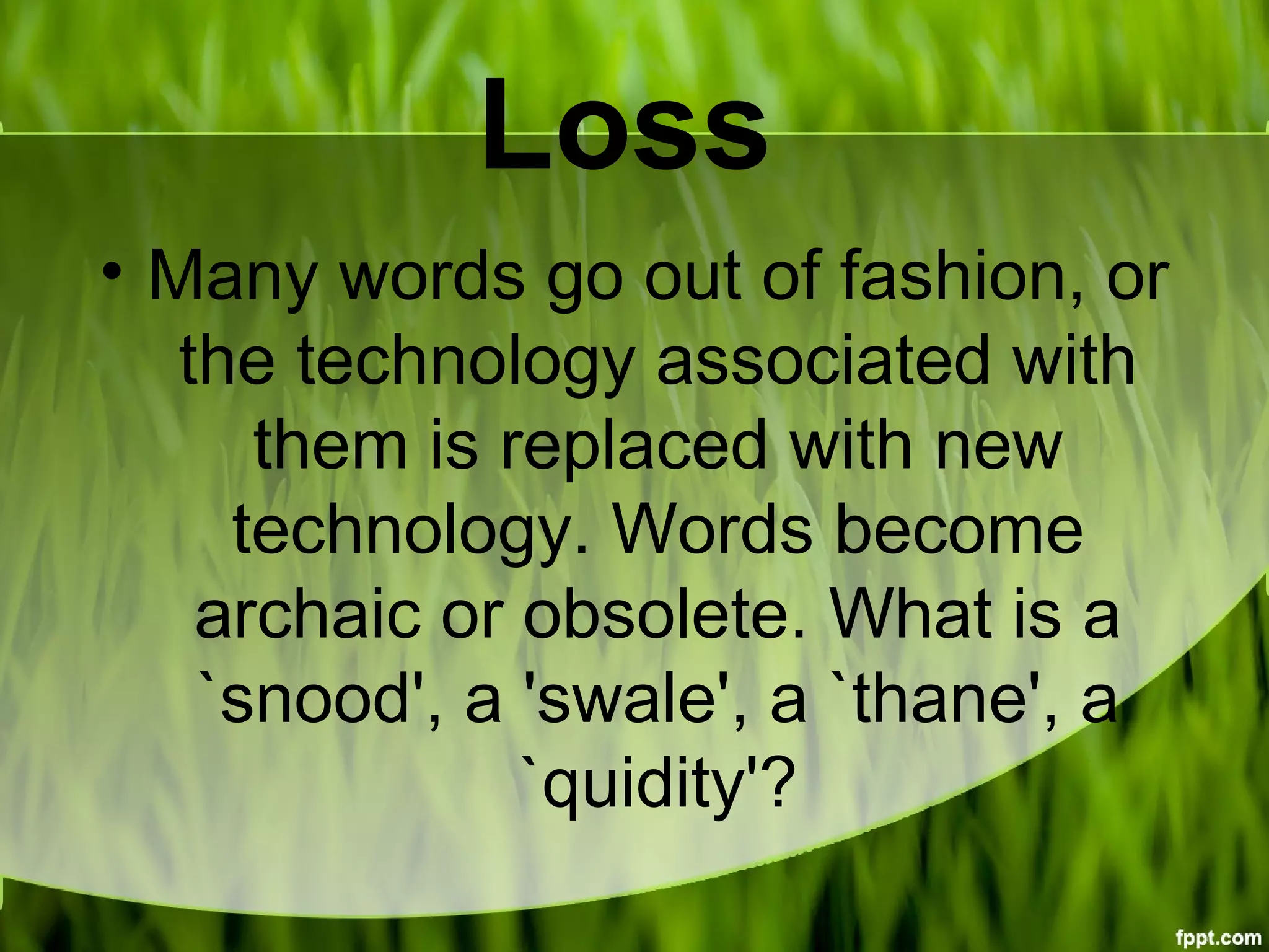 Loss
• Many words go out of fashion, or
the technology associated with
them is replaced with new
technology. Words become
archaic or obsolete. What is a
`snood', a 'swale', a `thane', a
`quidity'?
 