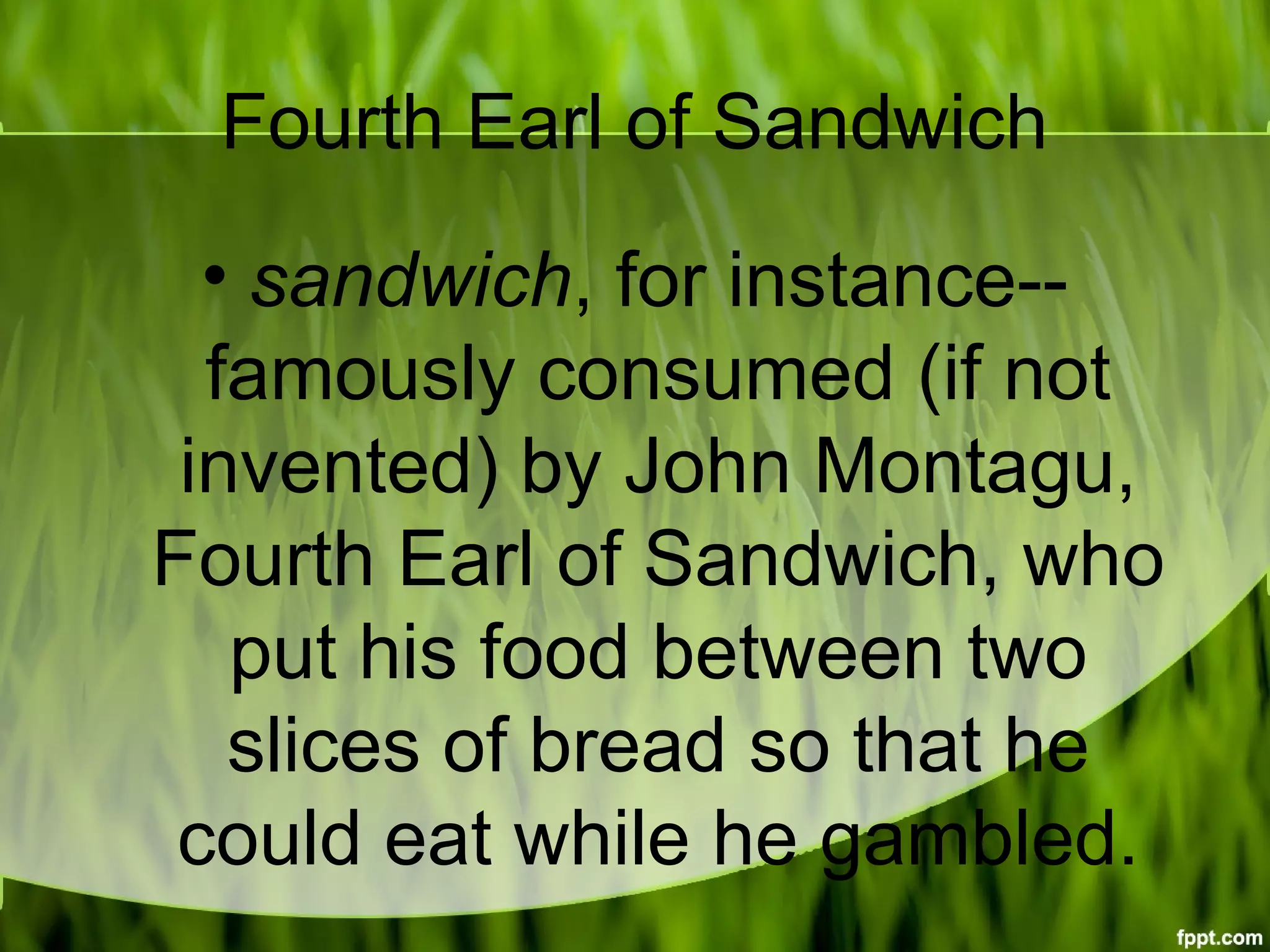 Fourth Earl of Sandwich
• sandwich, for instance--
famously consumed (if not
invented) by John Montagu,
Fourth Earl of Sandwich, who
put his food between two
slices of bread so that he
could eat while he gambled.
 